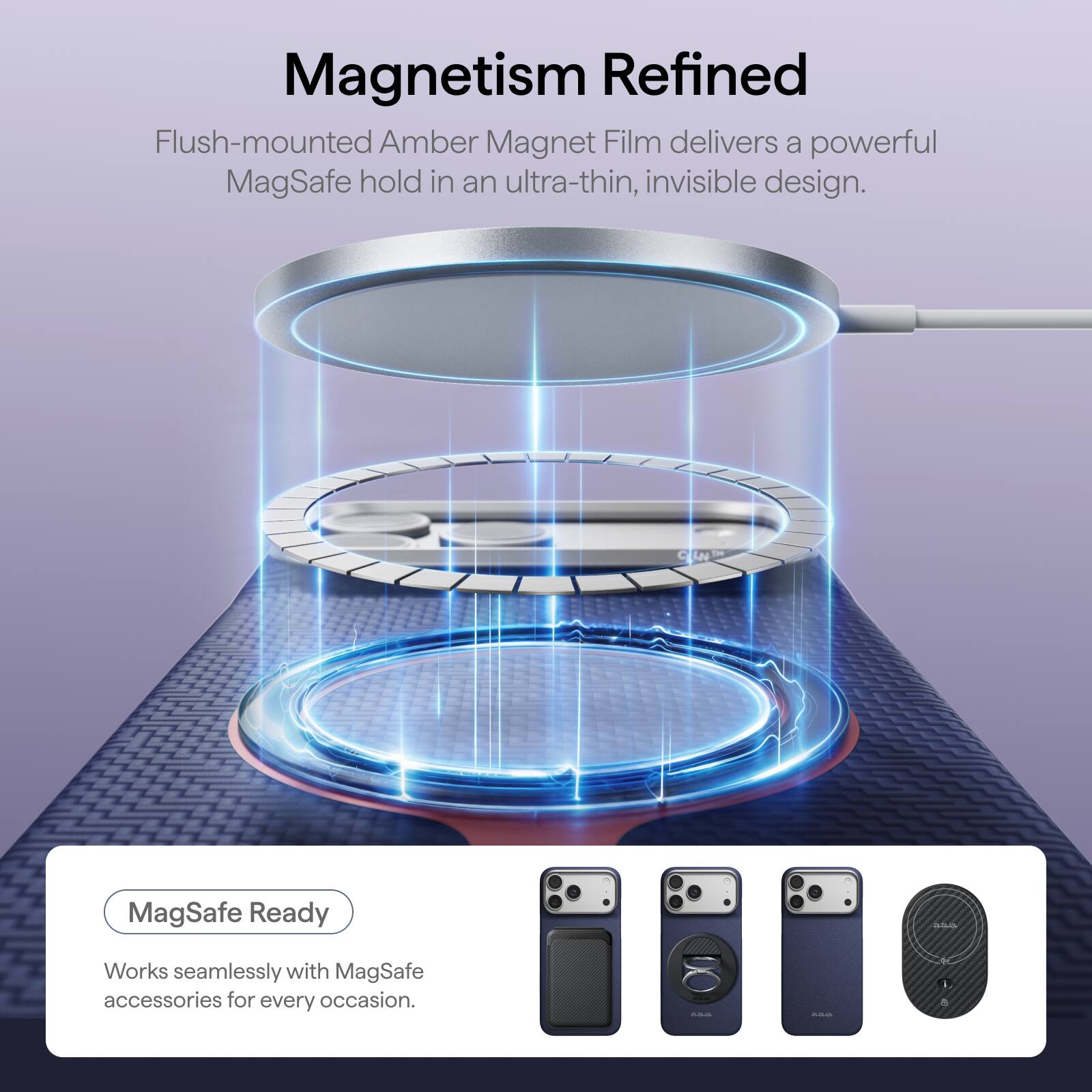 Magnetism Refined

Flush-mounted Amber Magnet Film delivers a powerful MagSafe hold in an ultra-thin, invisible design.

MagSafe Ready

Works seamlessly with MagSafe accessories for every occasion.
