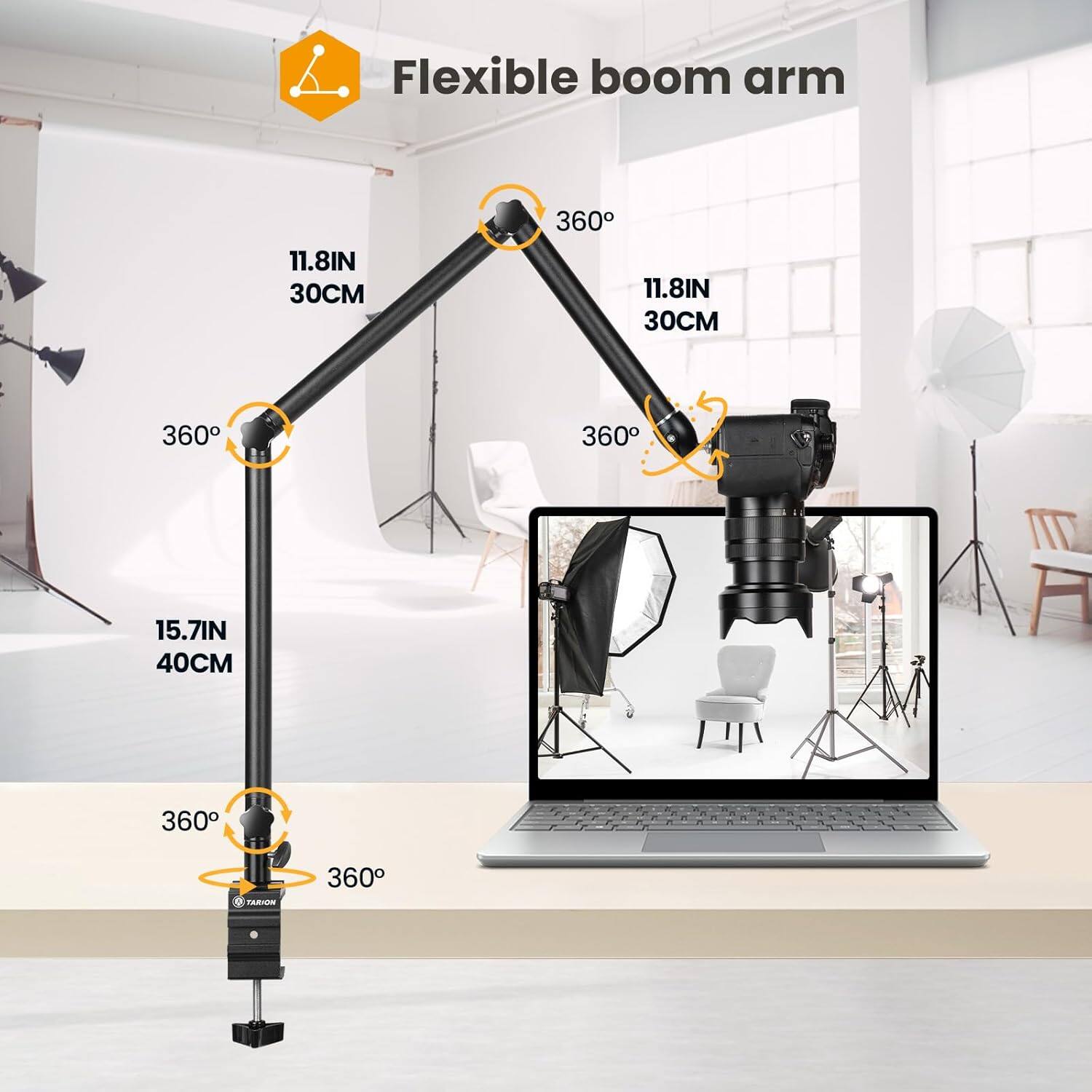 Flexible boom arm

11.8IN 30CM

360°

11.8IN 30CM

360°

15.7IN 40CM

360°

360°

TARTO