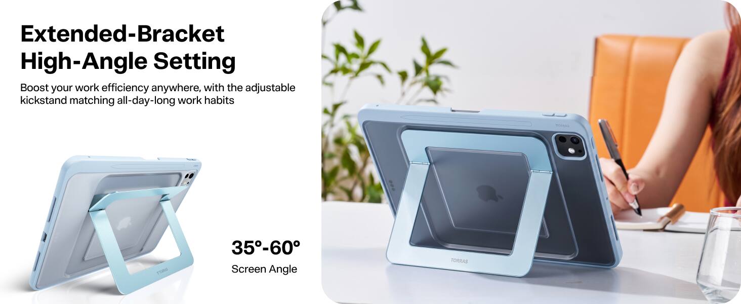 Extended-Bracket High-Angle Setting  
Boost your work efficiency anywhere, with the adjustable kickstand matching all-day-long work habits  

TORRAS  
35°-60° Screen Angle