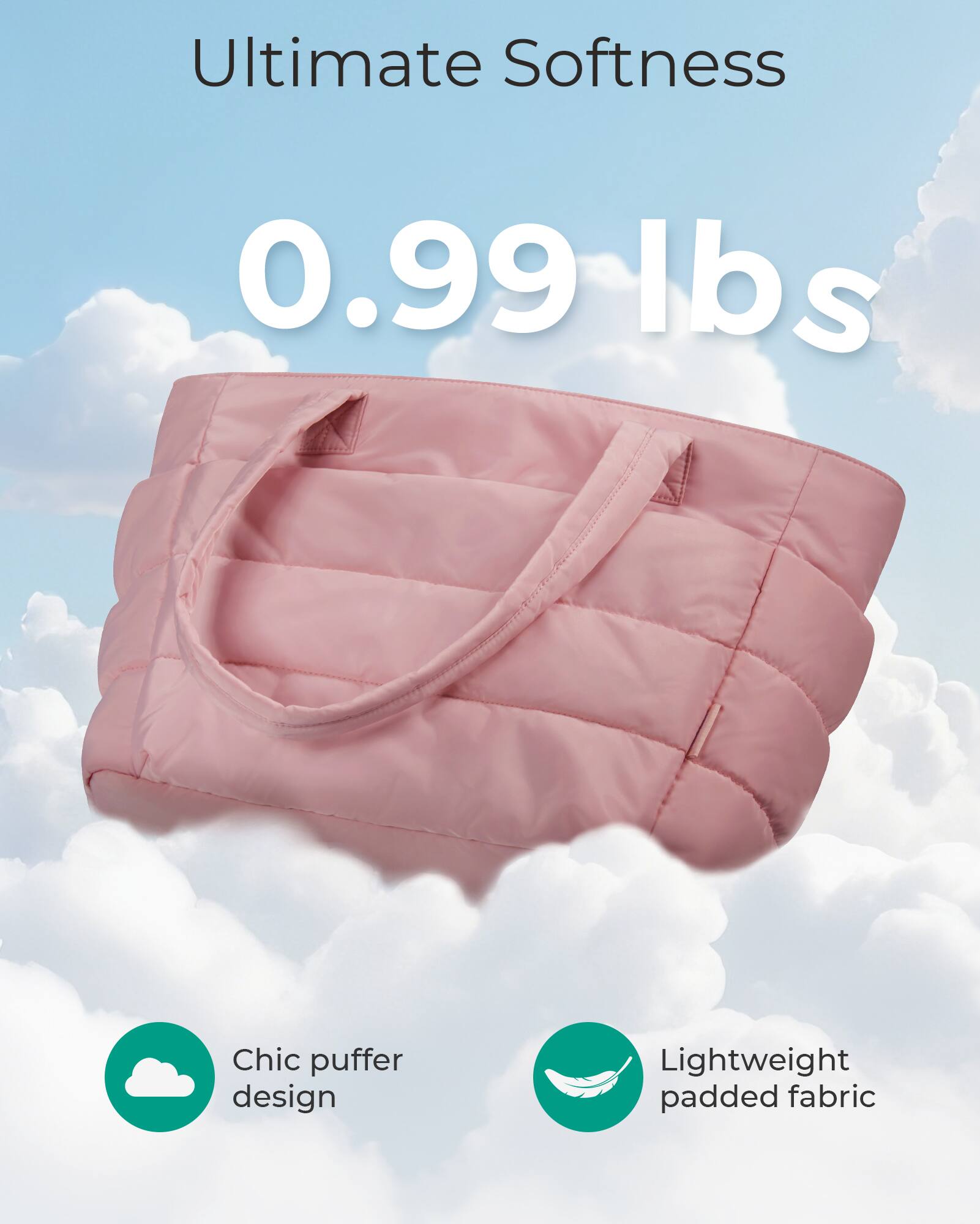 Ultimate Softness  
0.99 lbs  
Chic puffer design  
Lightweight padded fabric