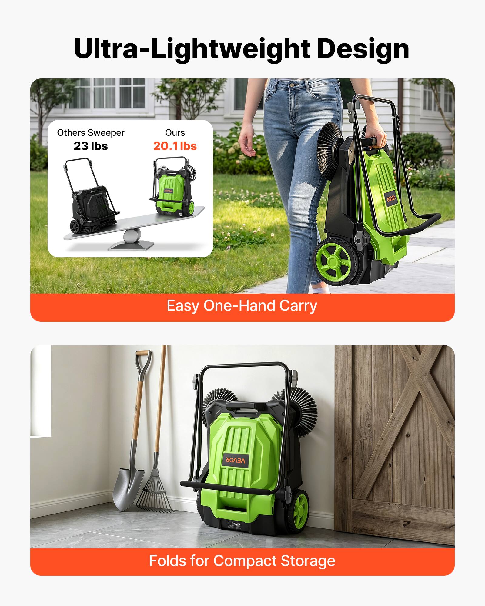 Ultra-Lightweight Design

Others Sweeper 23 lbs
Ours 20.1 lbs

Easy One-Hand Carry

Folds for Compact Storage
