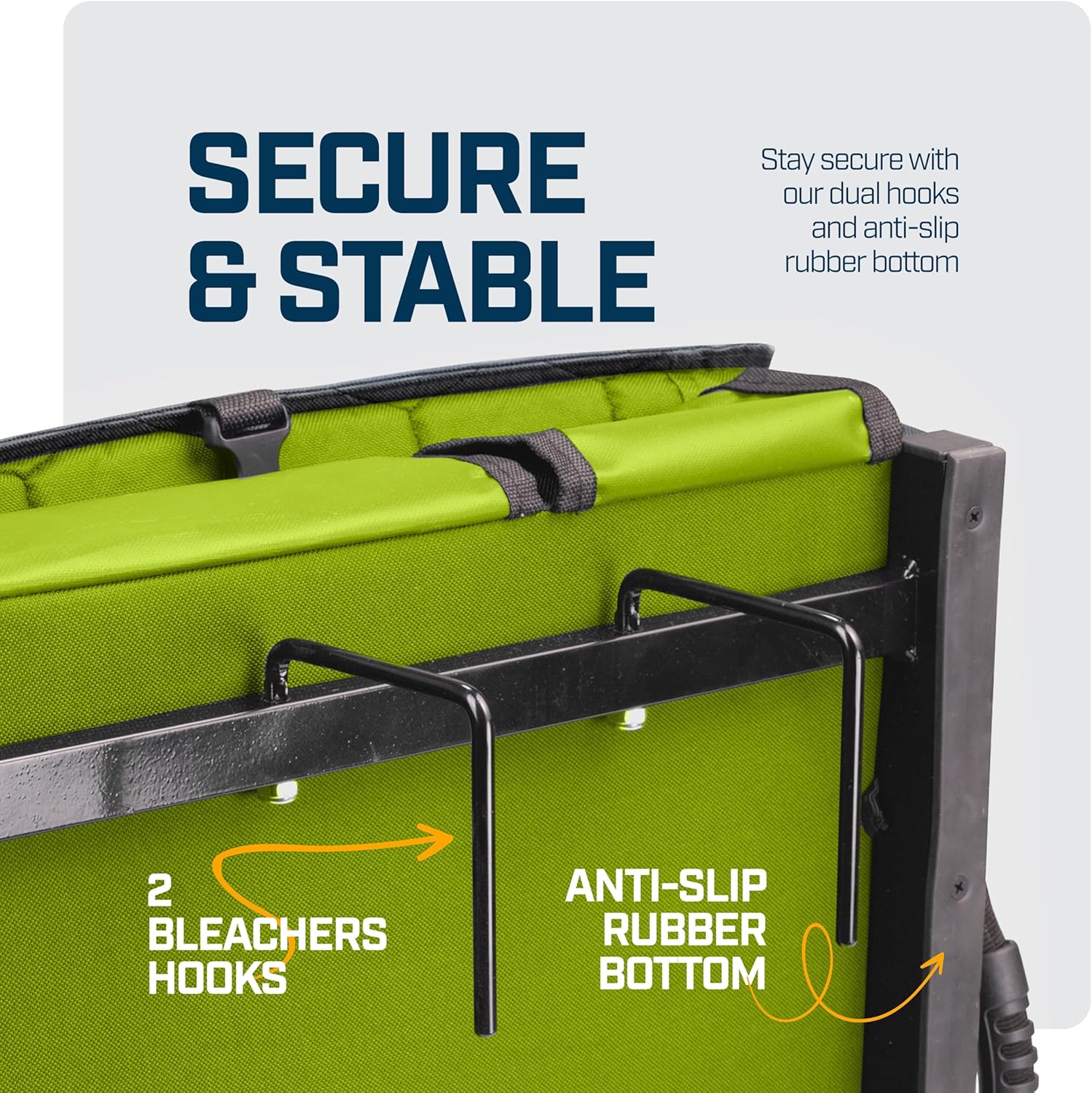 SECURE & STABLE

Stay secure with our dual hooks and anti-slip rubber bottom

2 BLEACHERS HOOKS

ANTI-SLIP RUBBER BOTTOM