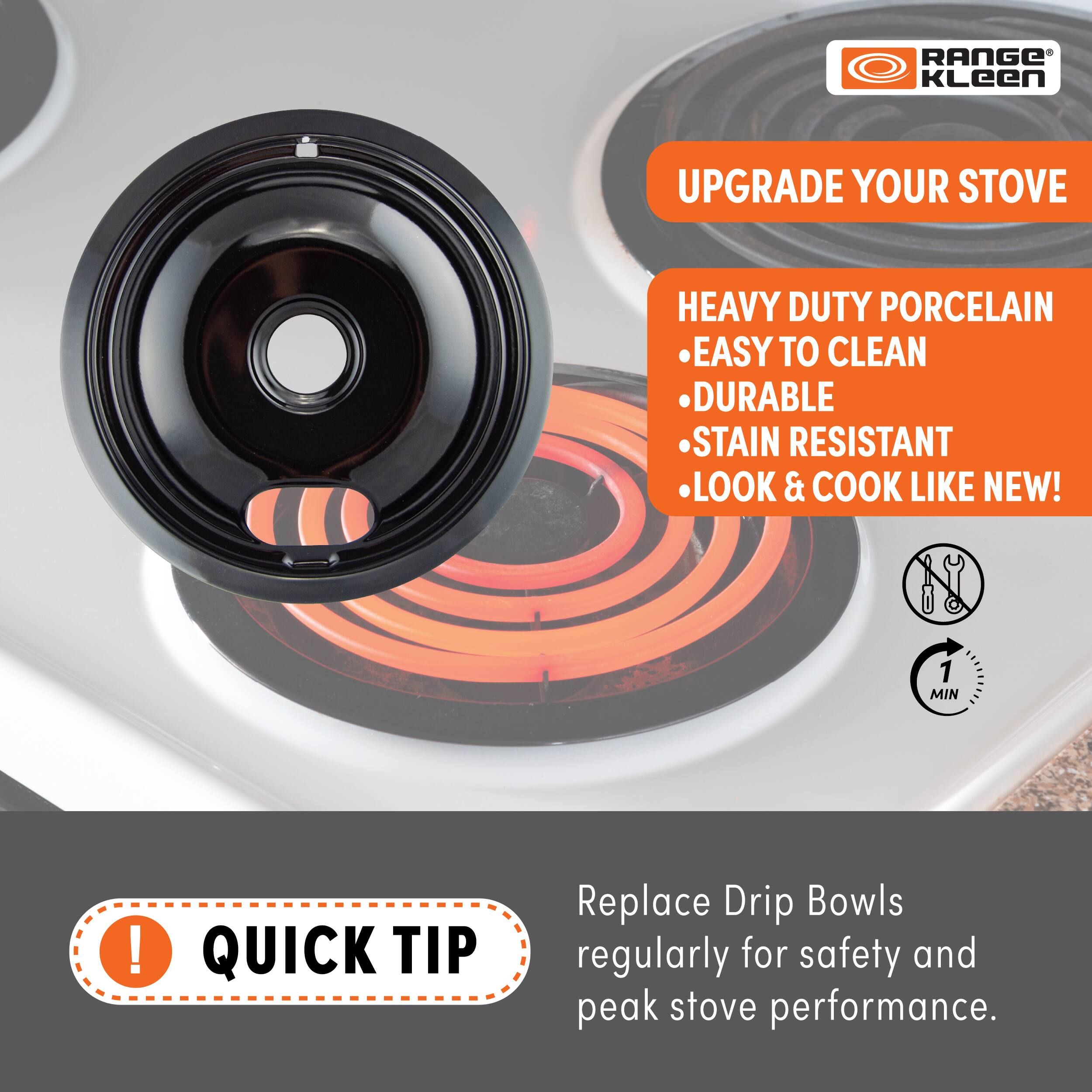 **RANGE Kleen**

**UPGRADE YOUR STOVE**

- HEAVY DUTY PORCELAIN
- EASY TO CLEAN
- DURABLE
- STAIN RESISTANT
- LOOK & COOK LIKE NEW!

**QUICK TIP**

Replace Drip Bowls regularly for safety and peak stove performance.