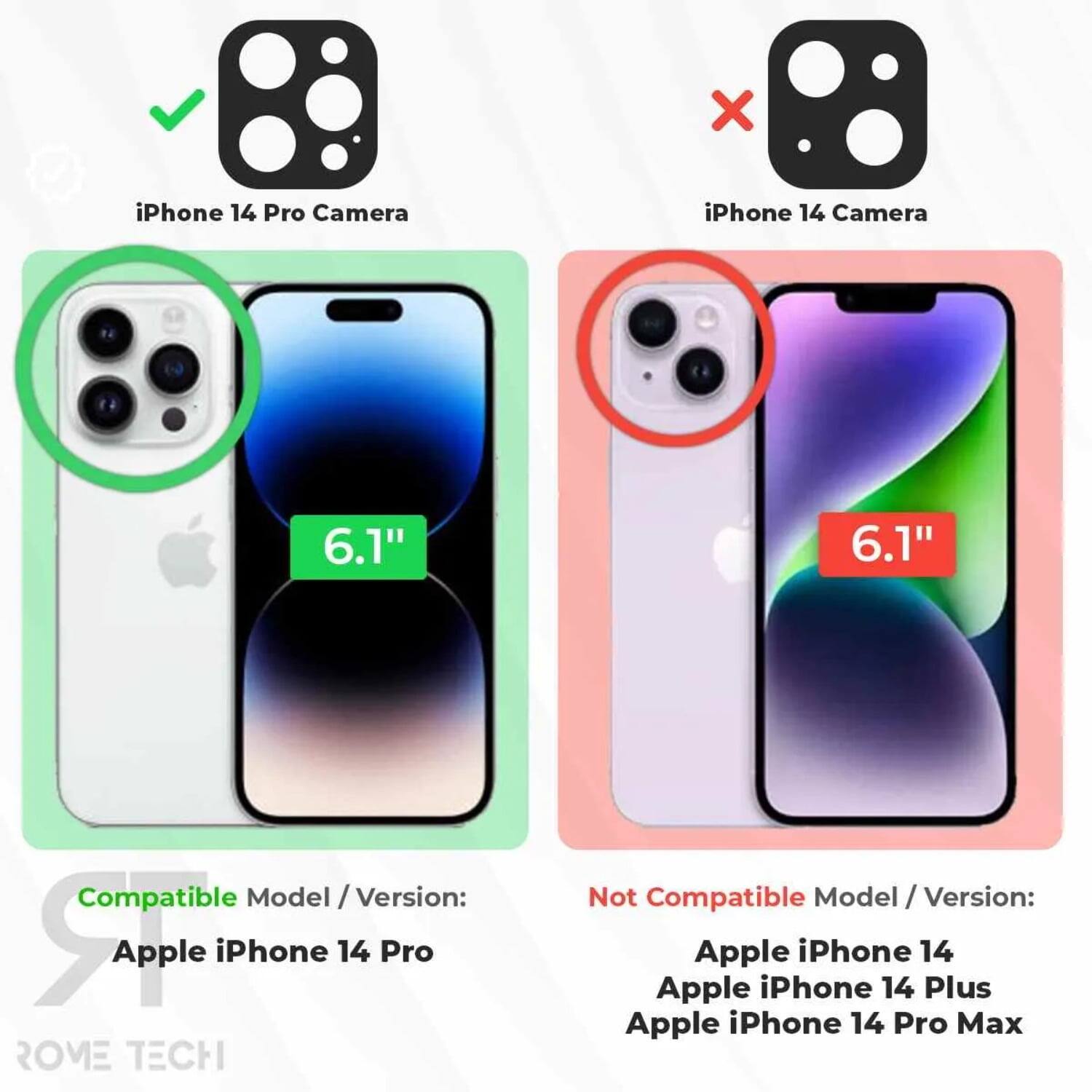 iPhone 14 Pro Camera  
6.1"  
Compatible Model / Version: Apple iPhone 14 Pro  

iPhone 14 Camera  
6.1"  
Not Compatible Model / Version: Apple iPhone 14, Apple iPhone 14 Plus, Apple iPhone 14 Pro Max