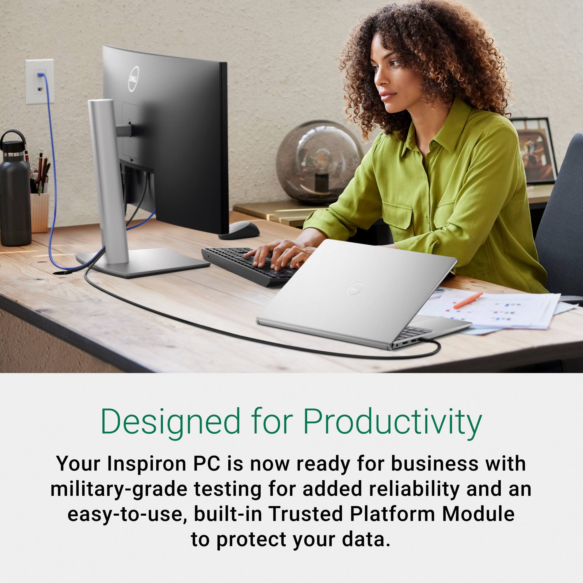 Designed for Productivity: Your Inspiron PC is now ready for business with military-grade testing for added reliability and an easy-to-use, built-in Trusted Platform Module to protect your data.