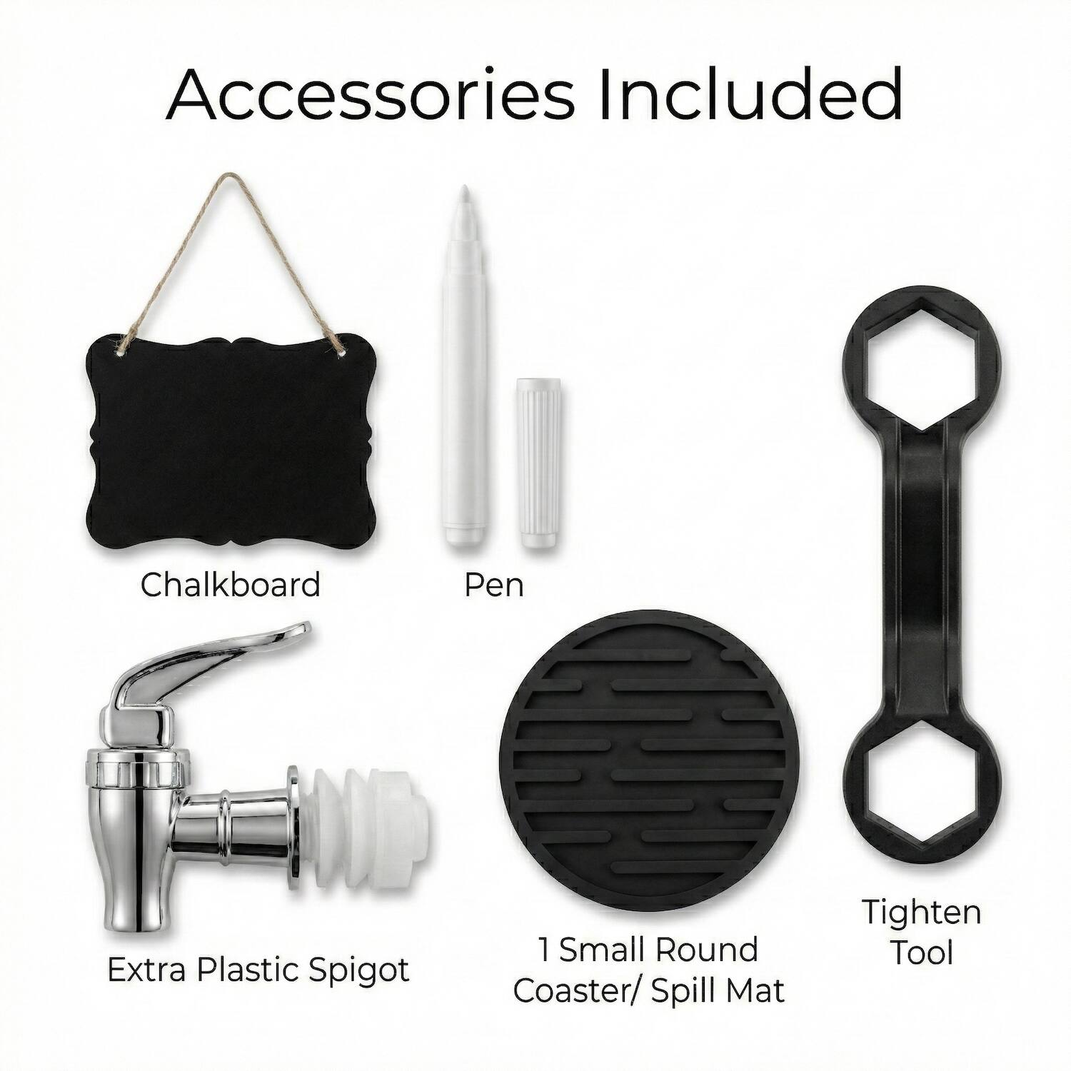 Accessories Included

- Chalkboard
- Pen
- Extra Plastic Spigot
- 1 Small Round Coaster/ Spill Mat
- Tighten Tool