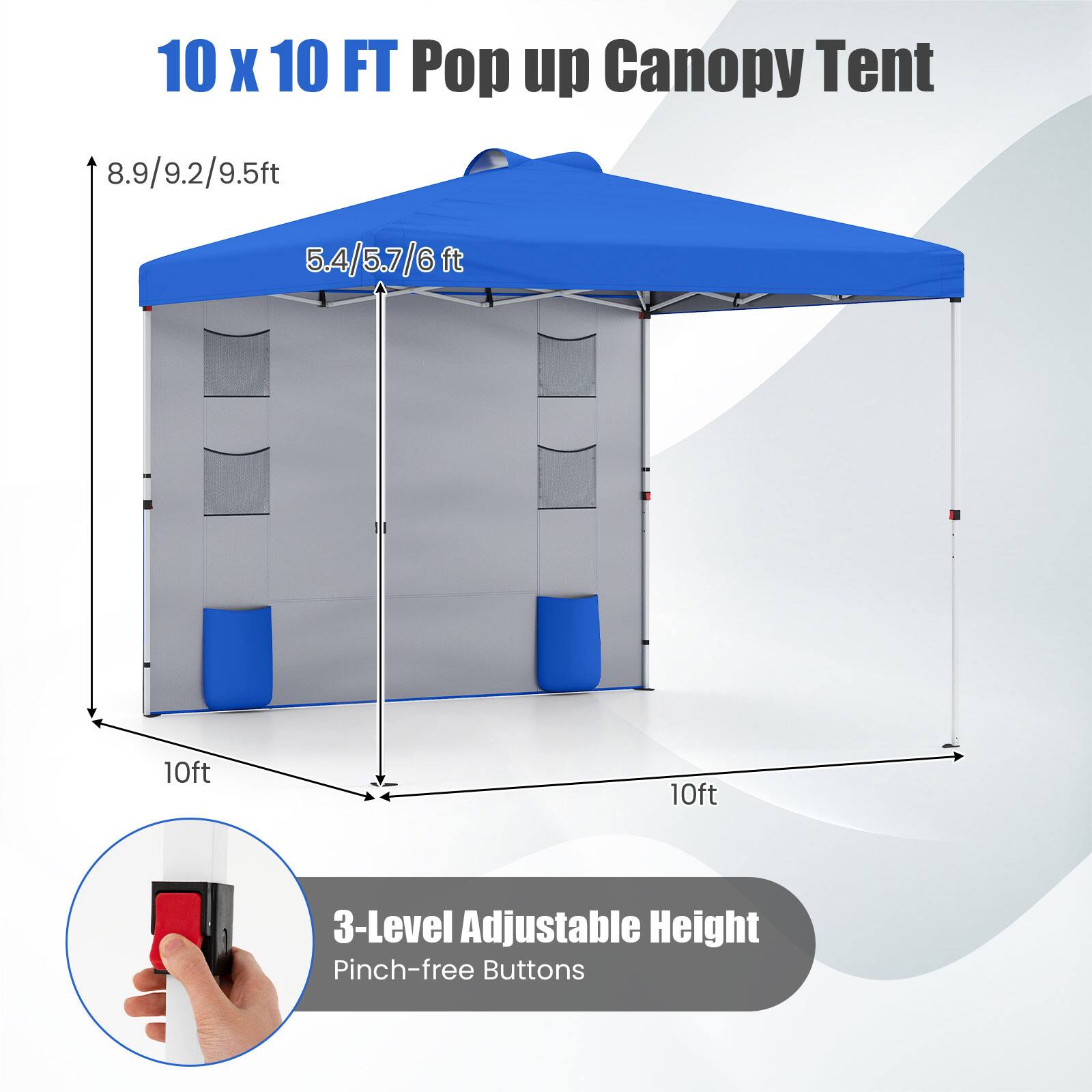 10 x 10 FT Pop up Canopy Tent  
8.9/9.2/9.5ft  
5.4/5.7/6ft  
10ft  
10ft  
3-Level Adjustable Height  
Pinch-free Buttons