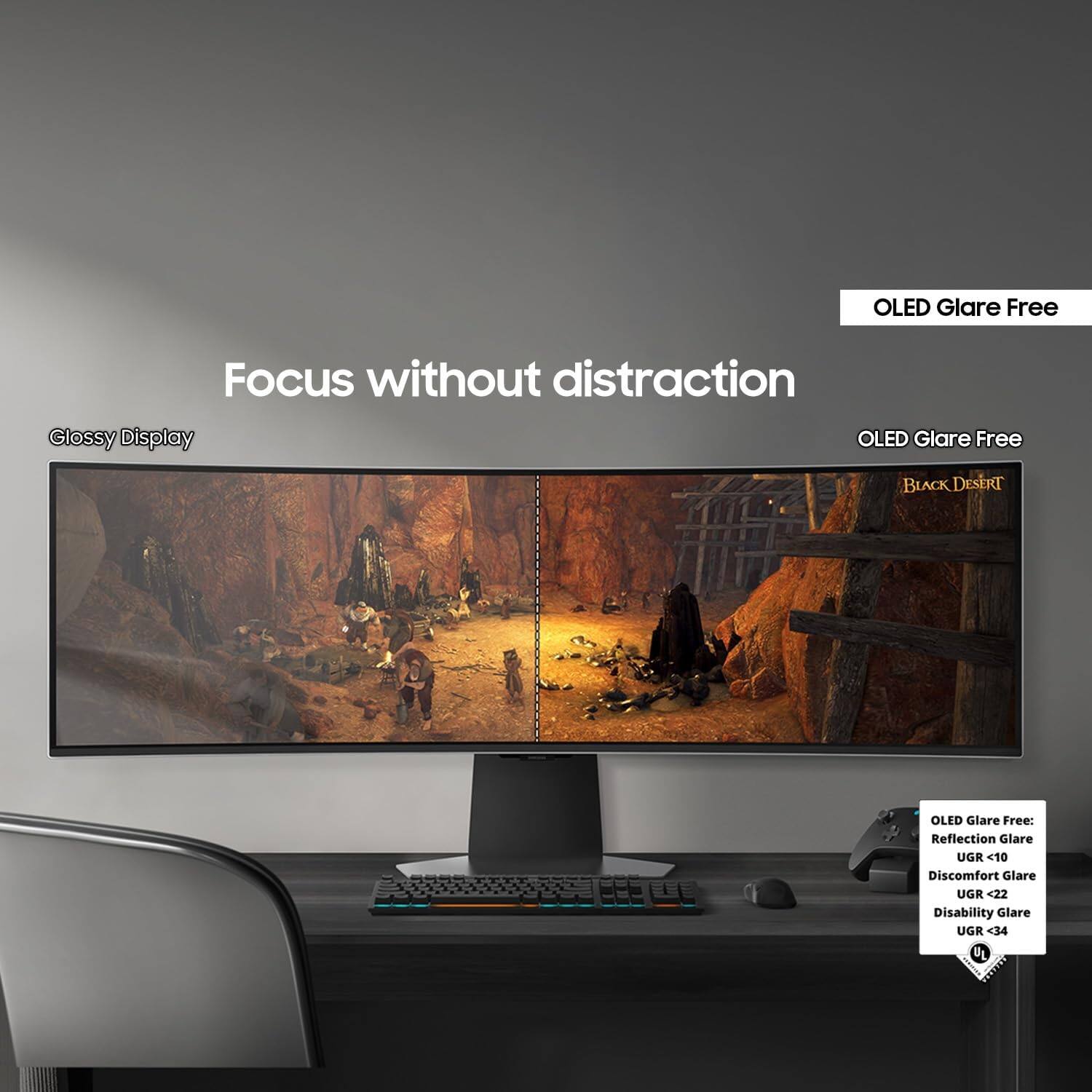 OLED Glare Free

Focus without distraction Glossy Display OLED Glare Free

BLACK DESERT

OLED Glare Free: Reflection Glare UGR <10 Discomfort Glare UGR <22 Disability Glare UGR <34 UL