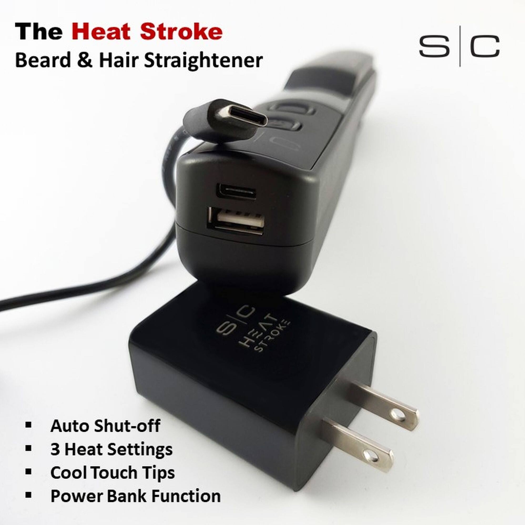 The Heat Stroke  
Beard & Hair Straightener  

- Auto Shut-off  
- 3 Heat Settings  
- Cool Touch Tips  
- Power Bank Function  

S | C