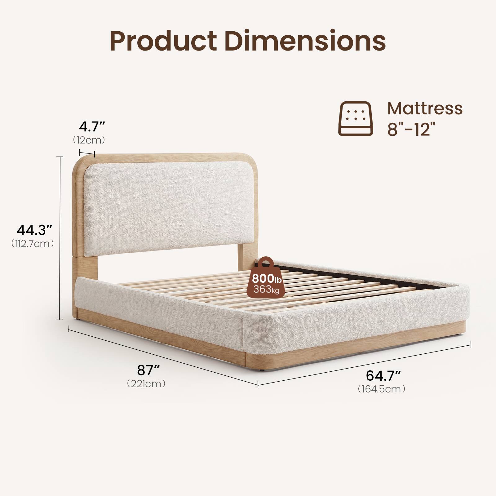 Product Dimensions: 4.7" (12cm) Mattress 8"-12" 44.3" (112.7cm) 800lb 363kg 87" (221cm) 64.7" (164.5cm)