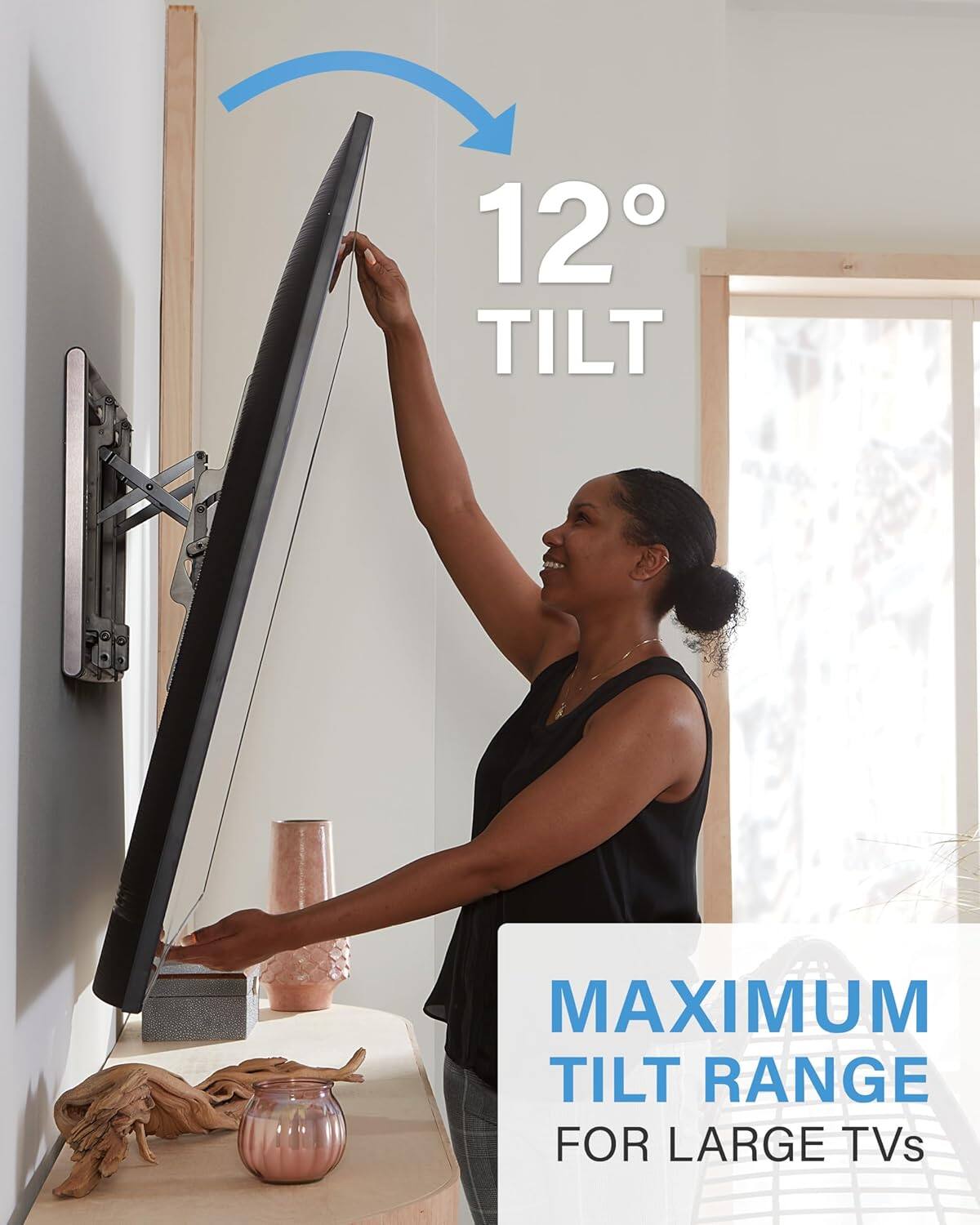 12° TILT
MAXIMUM TILT RANGE FOR LARGE TVs