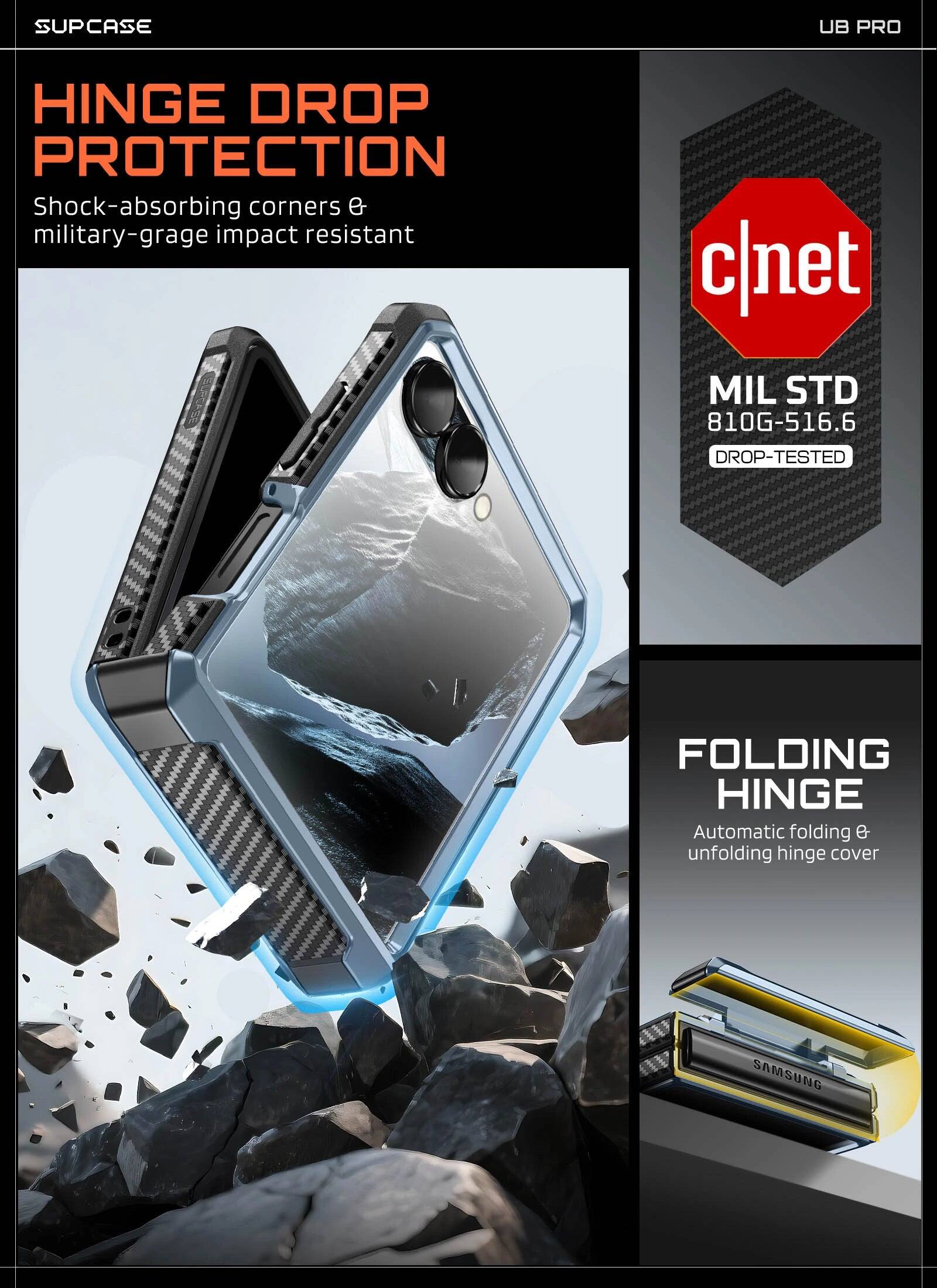 SUPCASE UB PRO HINGE DROP PROTECTION  
Shock-absorbing corners & military-grade impact resistant  
c|net MIL STD 810G-516.6 DROP-TESTED  
FOLDING HINGE  
Automatic folding & unfolding hinge cover  
SAMSUNG