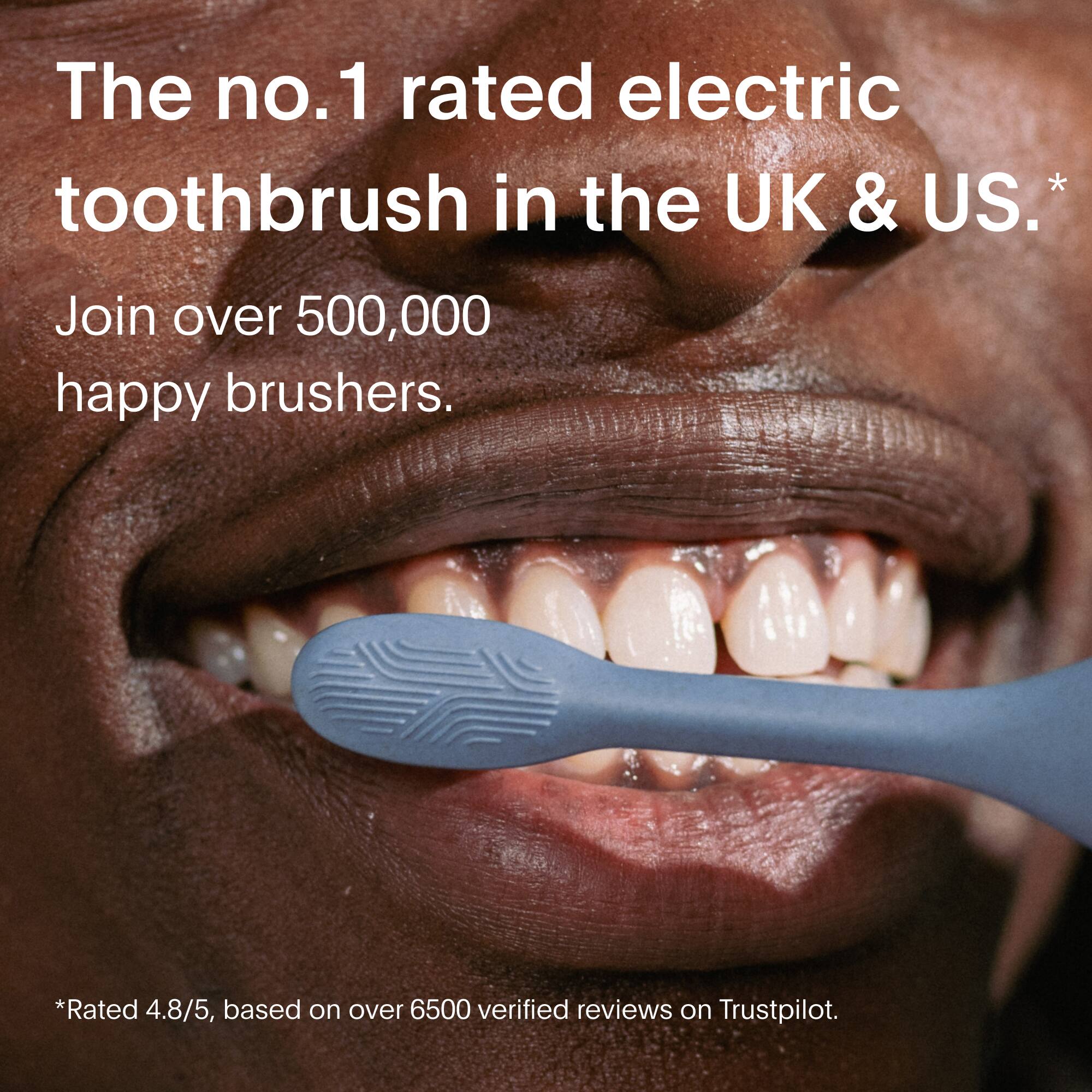 The number one rated electric toothbrush in the UK and US. Join over 500,000 happy brushers. Rated 4.8/5 based on over 6500 verified reviews on Trustpilot.