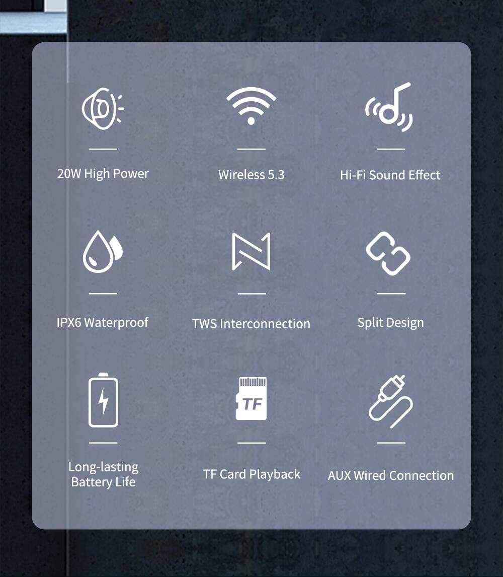 - 20W High Power
- Wireless 5.3
- Hi-Fi Sound Effect
- IPX6 Waterproof
- TWS Interconnection
- Split Design
- Long-lasting Battery Life
- TF Card Playback
- AUX Wired Connection