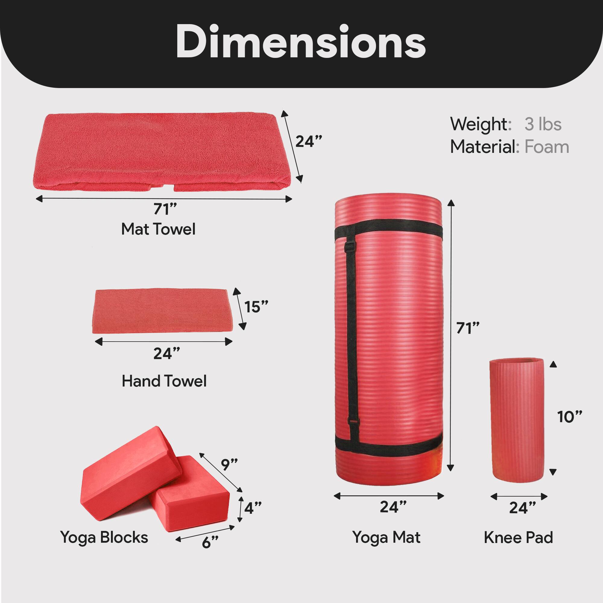 Dimensions

- Mat Towel: 71" x 24"
- Hand Towel: 24" x 15"
- Yoga Blocks: 6" x 4" x 9"
- Yoga Mat: 71" x 24"
- Knee Pad: 24" x 10"

Weight: 3 lbs  
Material: Foam