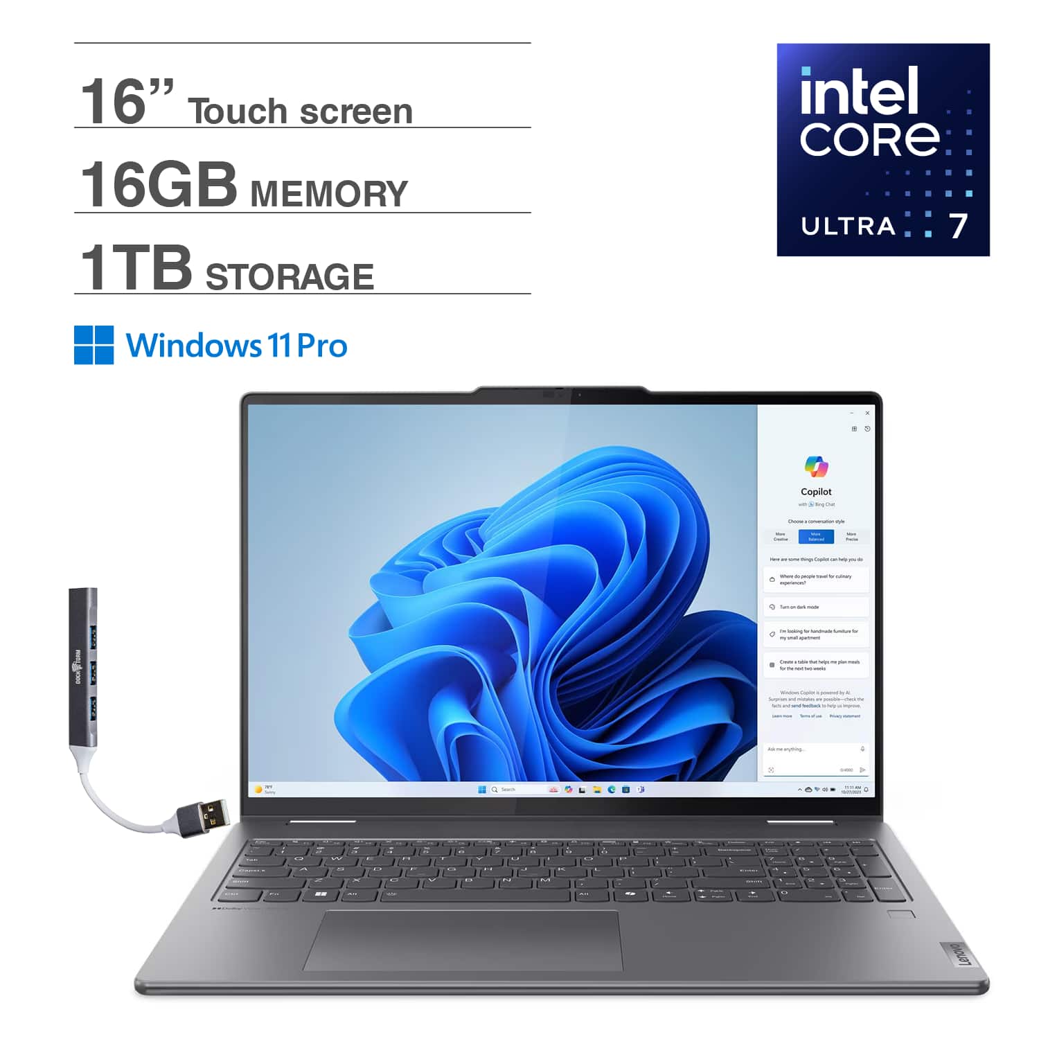 16" Touch screen  
16GB MEMORY  
1TB STORAGE  
intel CORE ULTRA 7  
Windows 11 Pro  
Copilot