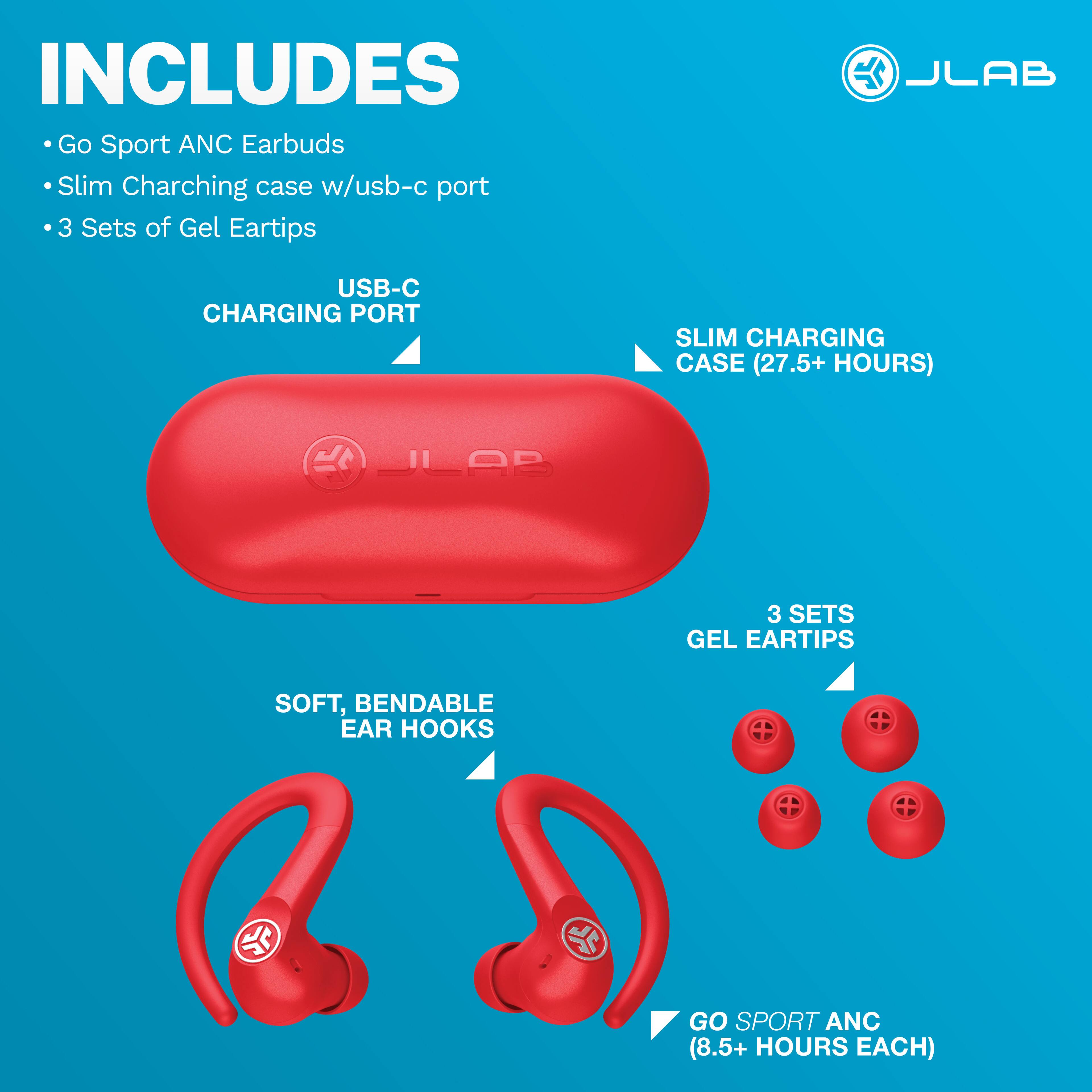 INCLUDES Go Sport ANC Earbuds Slim Charging case w/usb-c port 3 Sets of Gel Eartips

JLAB
USB-C CHARGING PORT
SLIM CHARGING CASE (27.5+ HOURS)
JLAB
3 SETS GEL EARTIPS
SOFT, BENDABLE EAR HOOKS
GO SPORT ANC (8.5+ HOURS EACH)