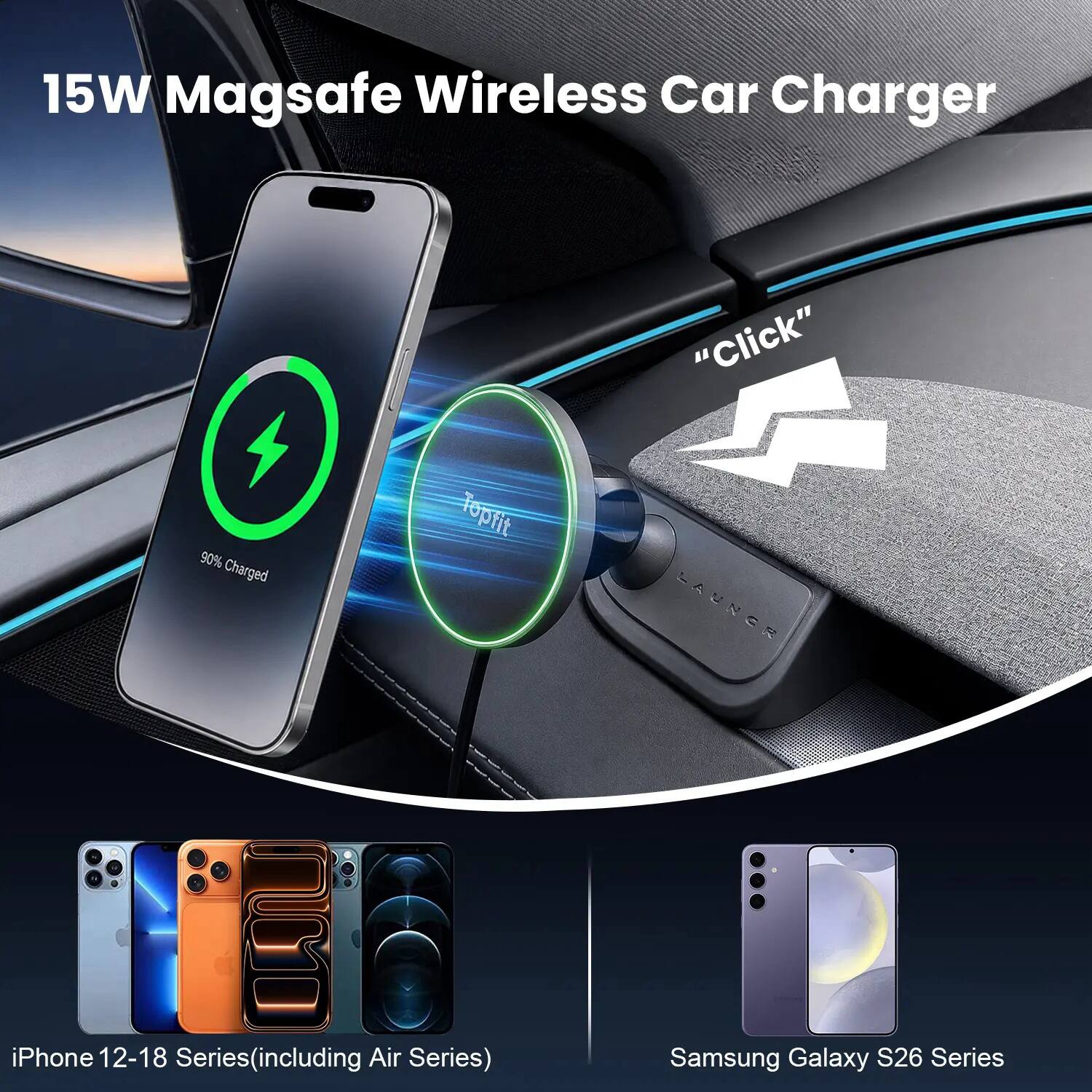 15W Magsafe Wireless Car Charger

90% Charged

Topfit

"Click" LAUNGR

iPhone 12-18 Series (including Air Series)

Samsung Galaxy S26 Series