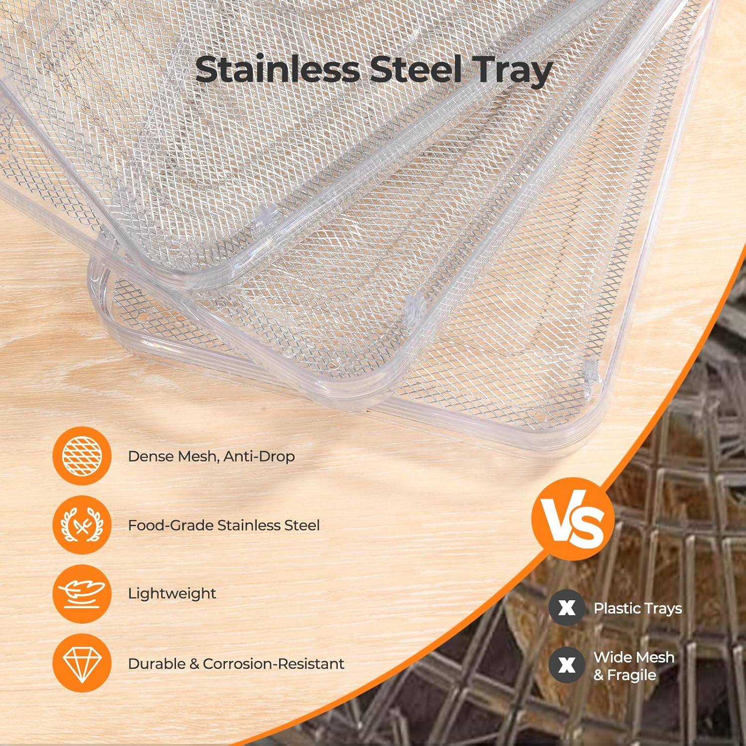 Stainless Steel Tray

- Dense Mesh, Anti-Drop
- Food-Grade Stainless Steel
- Lightweight
- Durable & Corrosion-Resistant

VS

- Plastic Trays
- Wide Mesh & Fragile