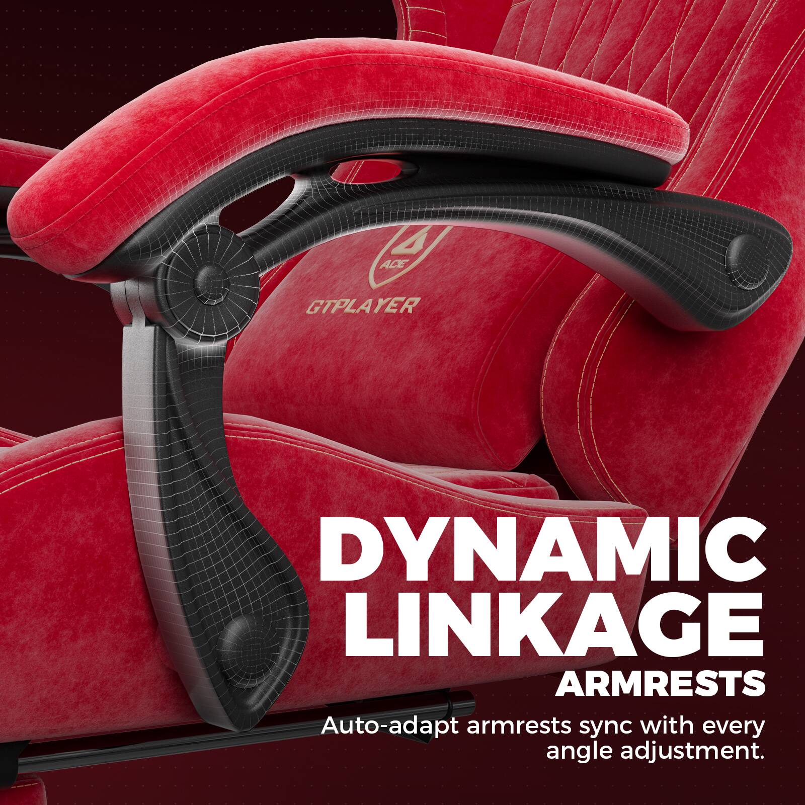 4 ACE GTPLAYER  
DYNAMIC LINKAGE ARMRESTS  
Auto-adapt armrests sync with every angle adjustment.