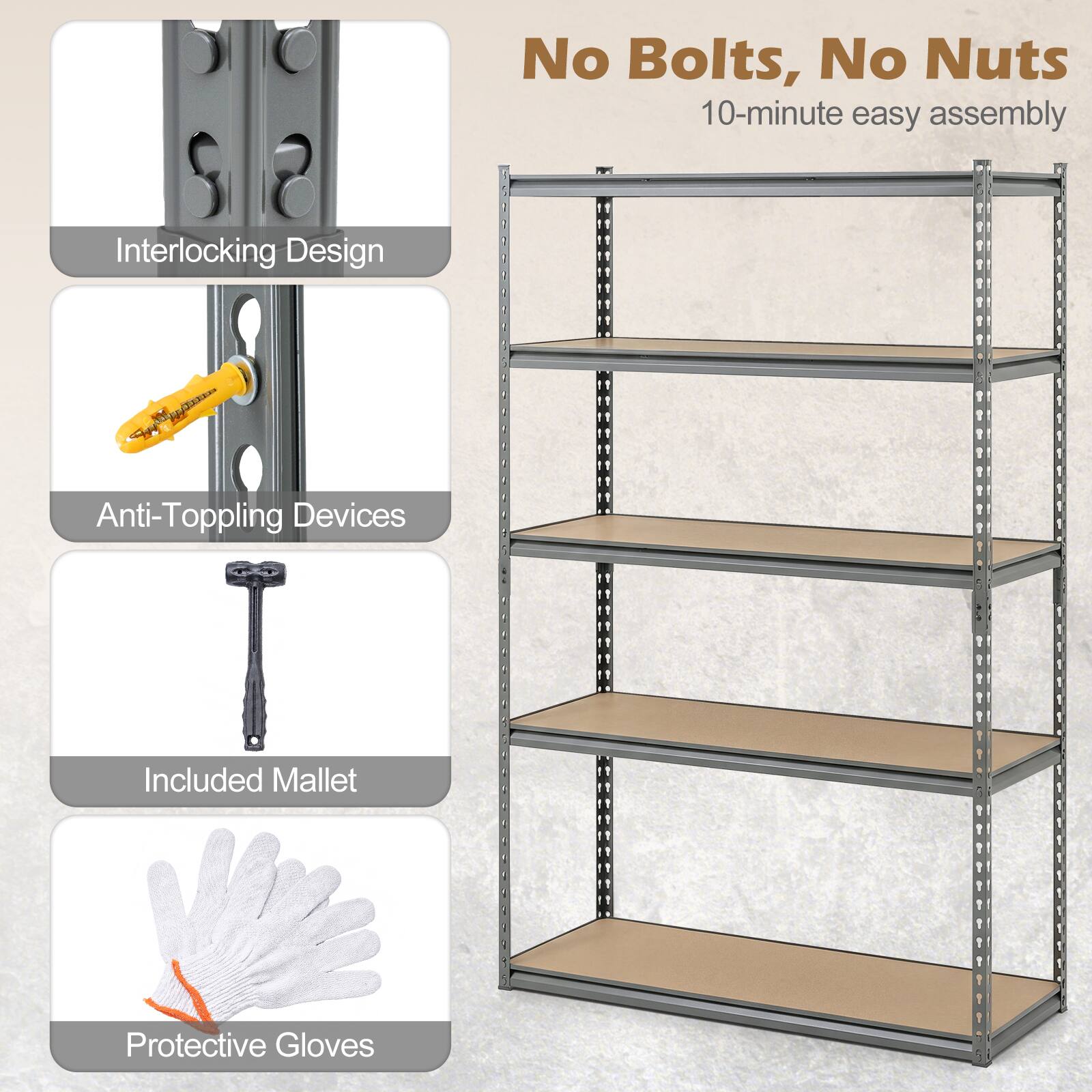 No Bolts, No Nuts  
10-minute easy assembly  

- Interlocking Design  
- Anti-Toppling Devices  
- Included Mallet  
- Protective Gloves