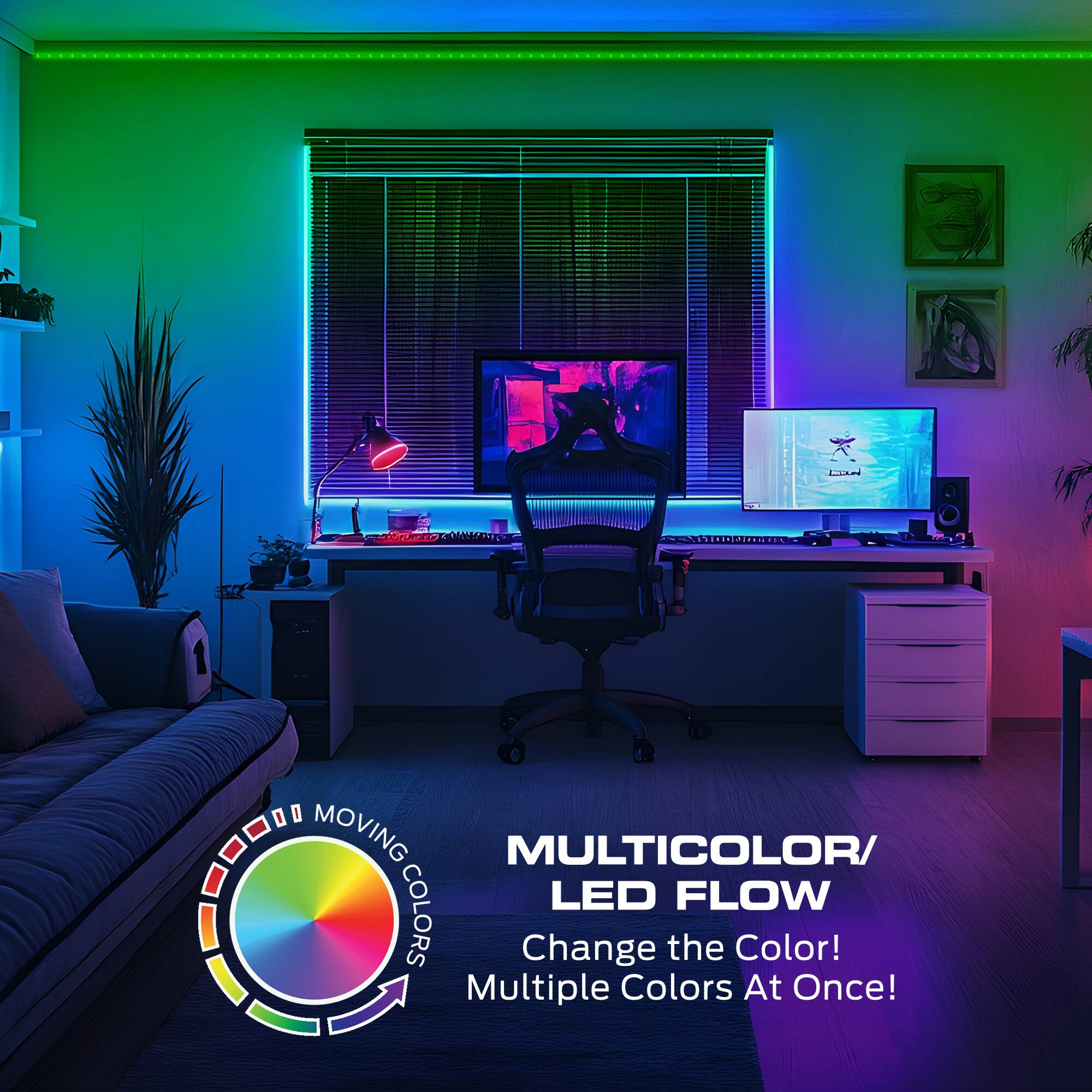 MULTICOLOR/ LED FLOW  
Change the Color!  
Multiple Colors At Once!  

MOVING COLORS