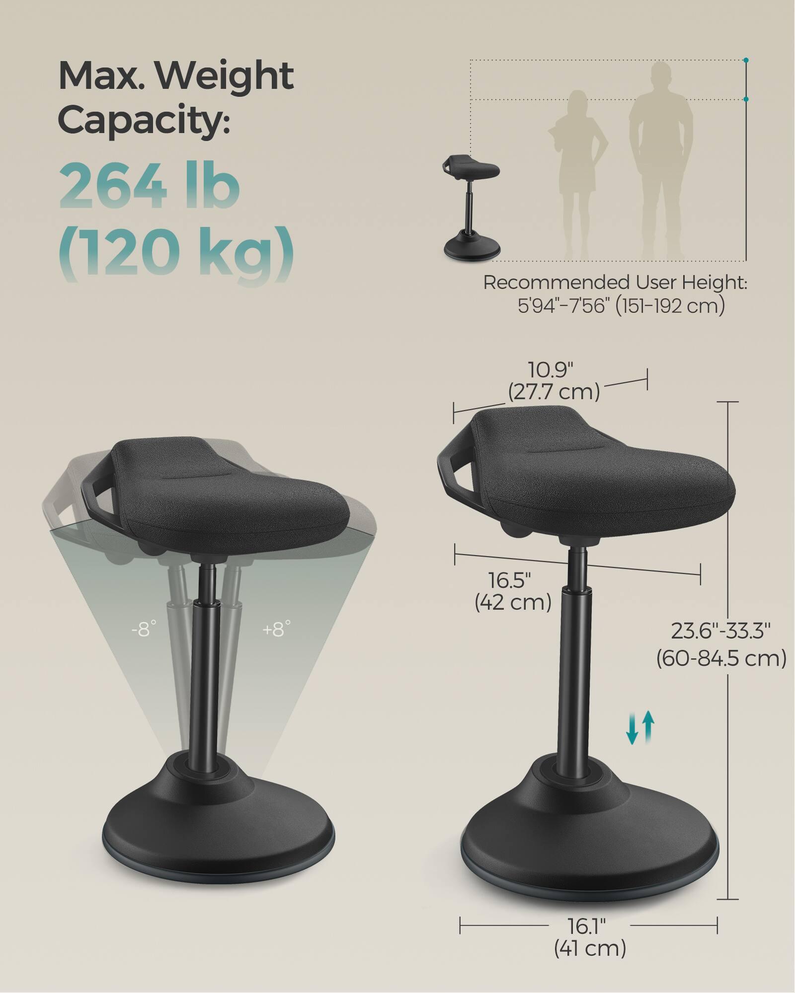 Max. Weight Capacity: 264 lb (120 kg)  
Recommended User Height: 5'9"–75.6" (151–192 cm)  

10.9" (27.7 cm)  
16.5" (42 cm)  
23.6"–33.3" (60–84.5 cm)  
16.1" (41 cm)  

-8° +8°
