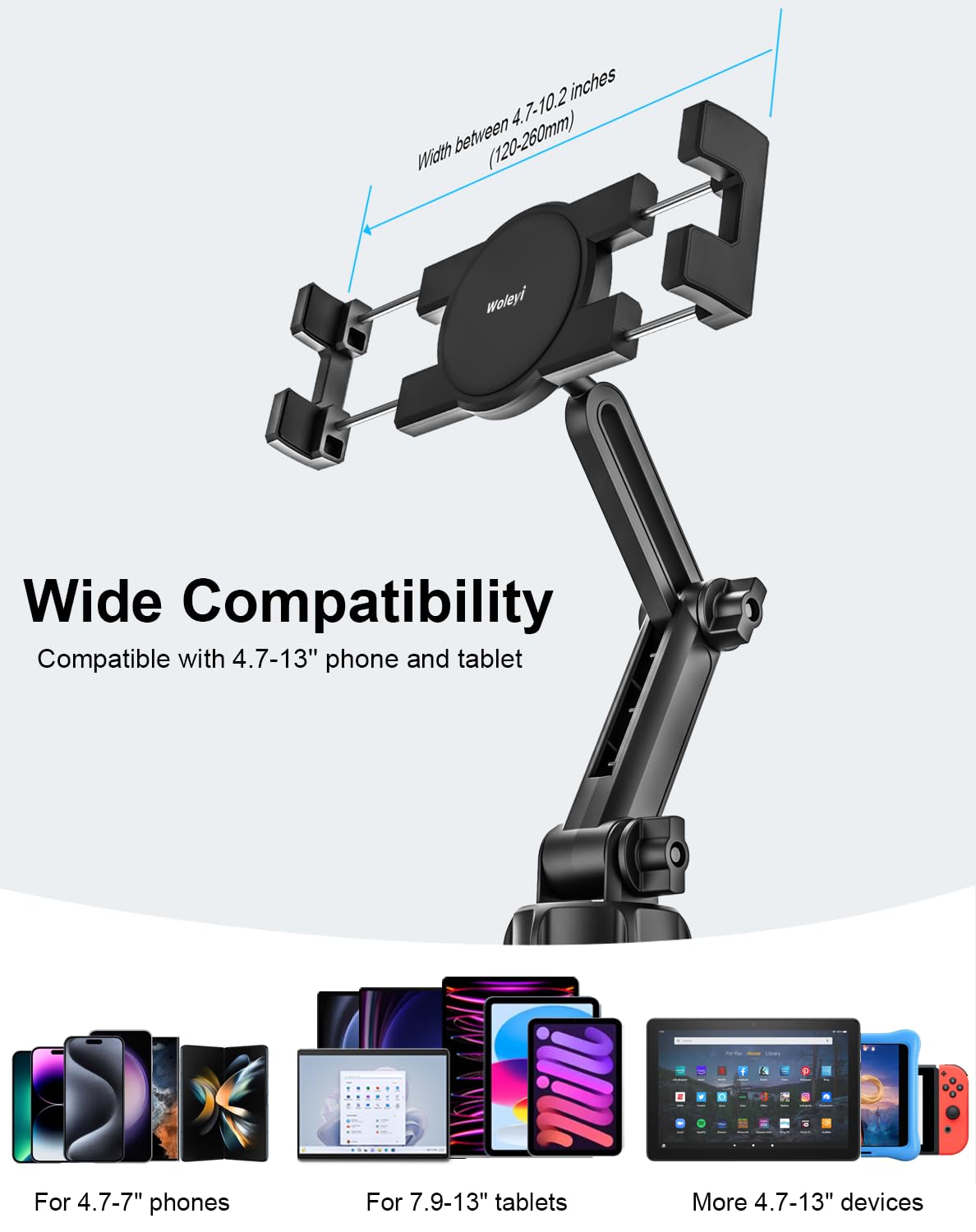 - Width between 4.7-10.2 inches (120-260mm)
- Wide Compatibility
- Compatible with 4.7-13" phone and tablet
- For 4.7-7" phones
- For 7.9-13" tablets
- More 4.7-13" devices