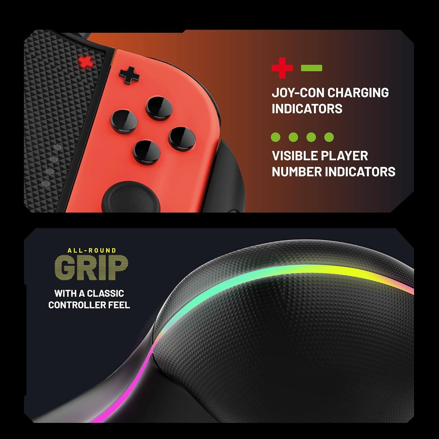 - JOY-CON CHARGING INDICATORS
- VISIBLE PLAYER NUMBER INDICATORS
- ALL-ROUND GRIP WITH A CLASSIC CONTROLLER FEEL