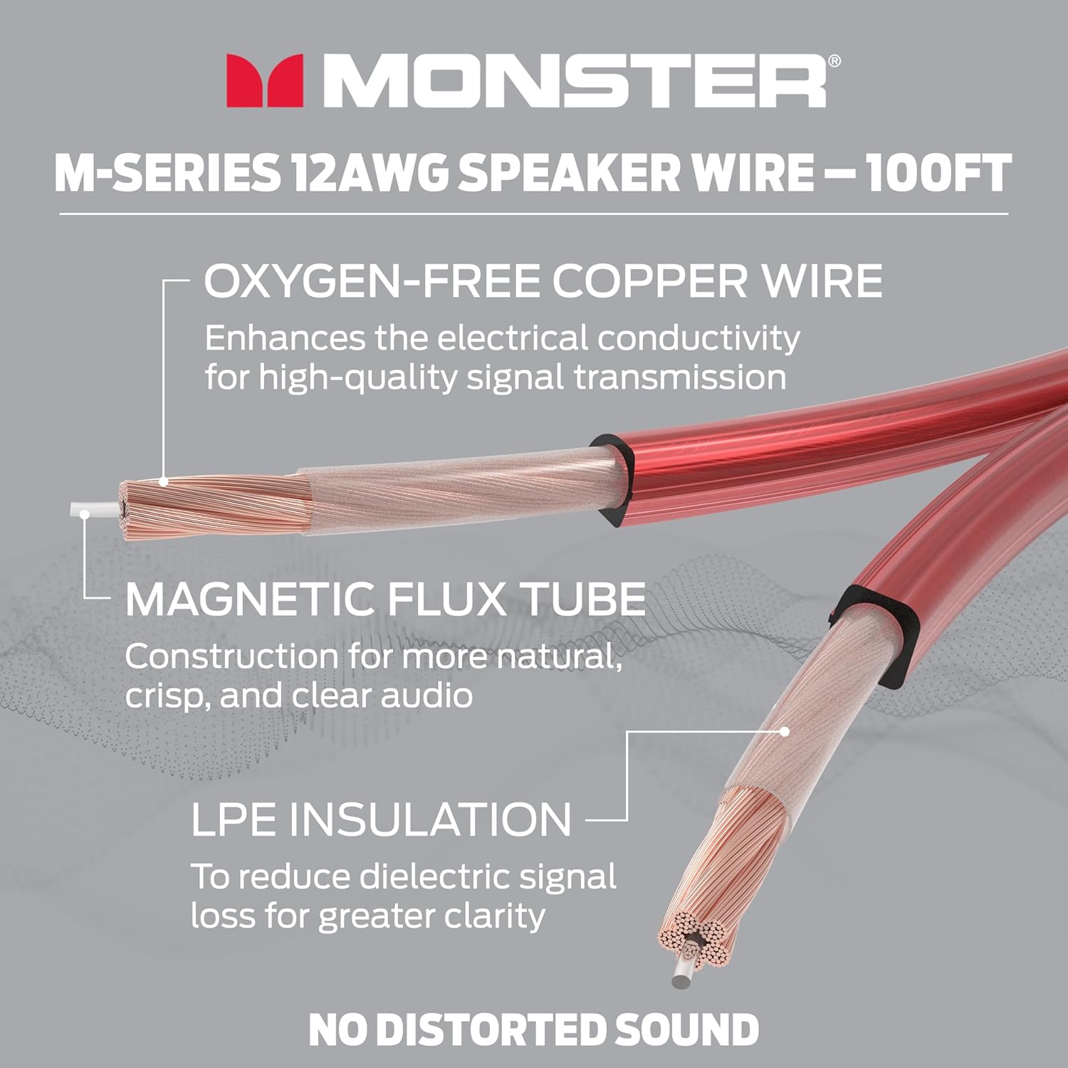 MONSTER M-SERIES 12AWG SPEAKER WIRE-100FT

OXYGEN-FREE COPPER WIRE
Enhances the electrical conductivity for high-quality signal transmission

MAGNETIC FLUX TUBE
Construction for more natural, crisp, and clear audio

LPE INSULATION
To reduce dielectric signal loss for greater clarity

NO DISTORTED SOUND
