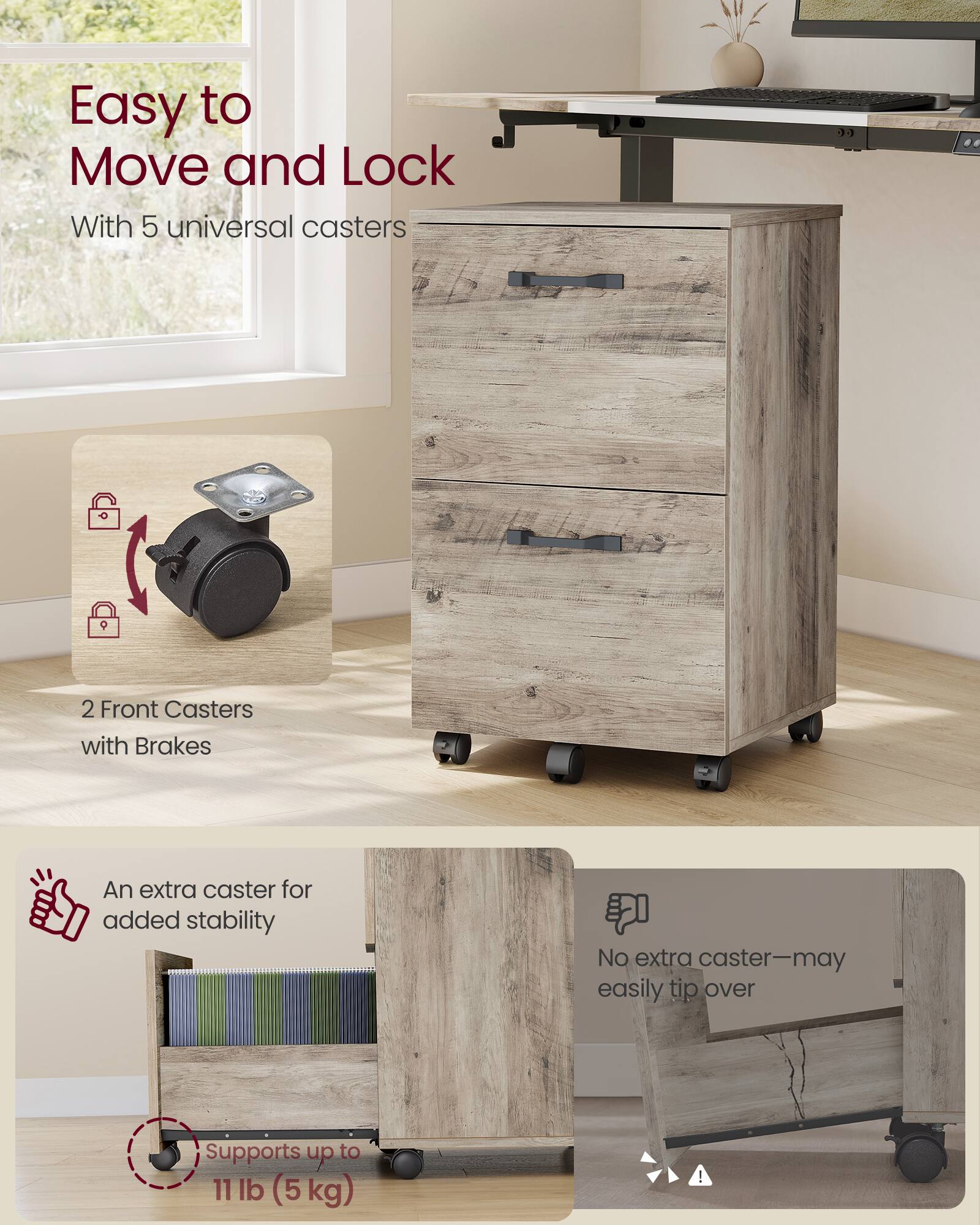 Easy to Move and Lock  
With 5 universal casters  
2 Front Casters with Brakes  
An extra caster for added stability  
No extra caster—may easily tip over  
Supports up to 11 lb (5 kg)