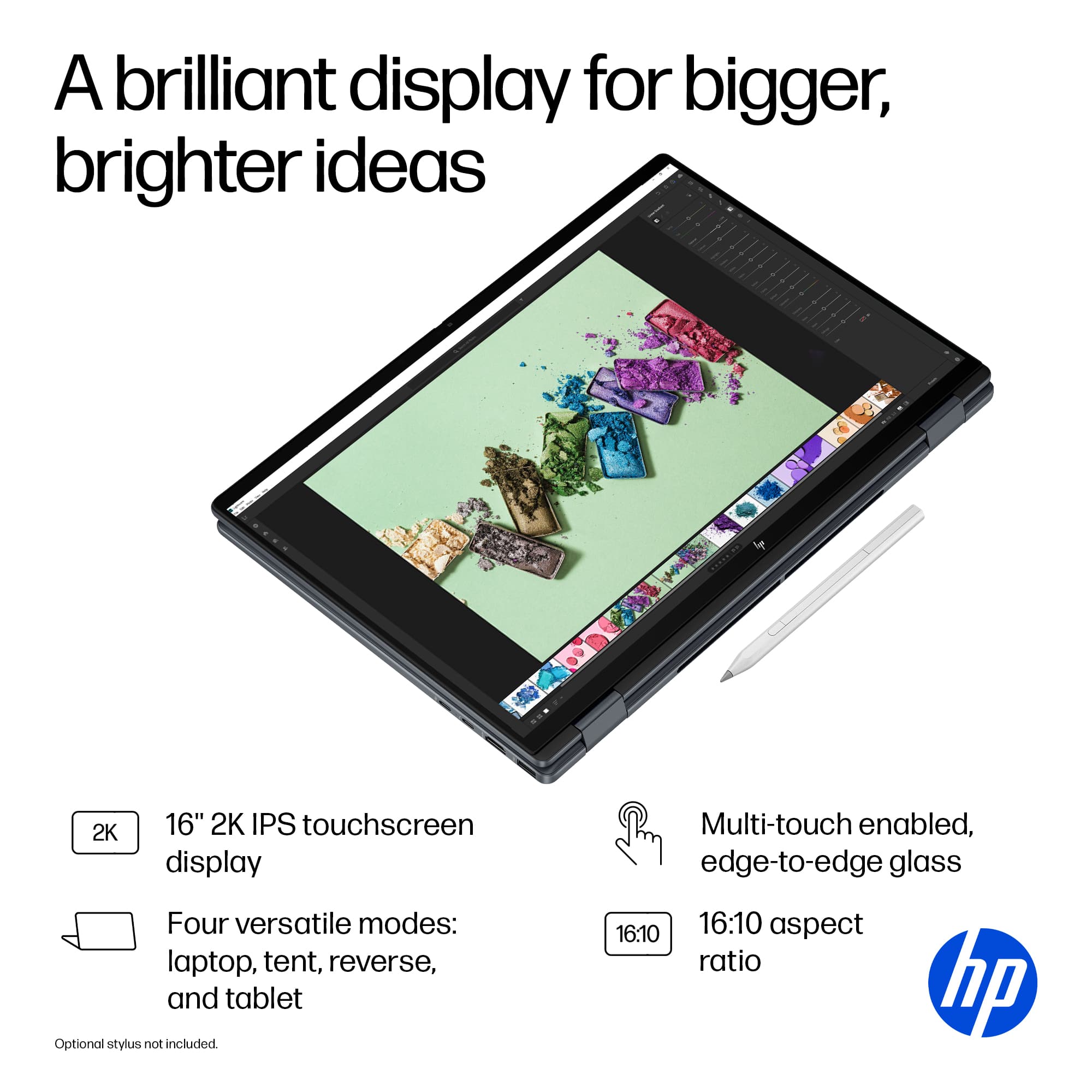 A brilliant display for bigger, brighter ideas: 2K 16" 2K IPS touchscreen display. Four versatile modes: laptop, tent, reverse, and tablet. Optional stylus not included. Multi-touch enabled, edge-to-edge glass. 16:10 16:10 aspect ratio.
