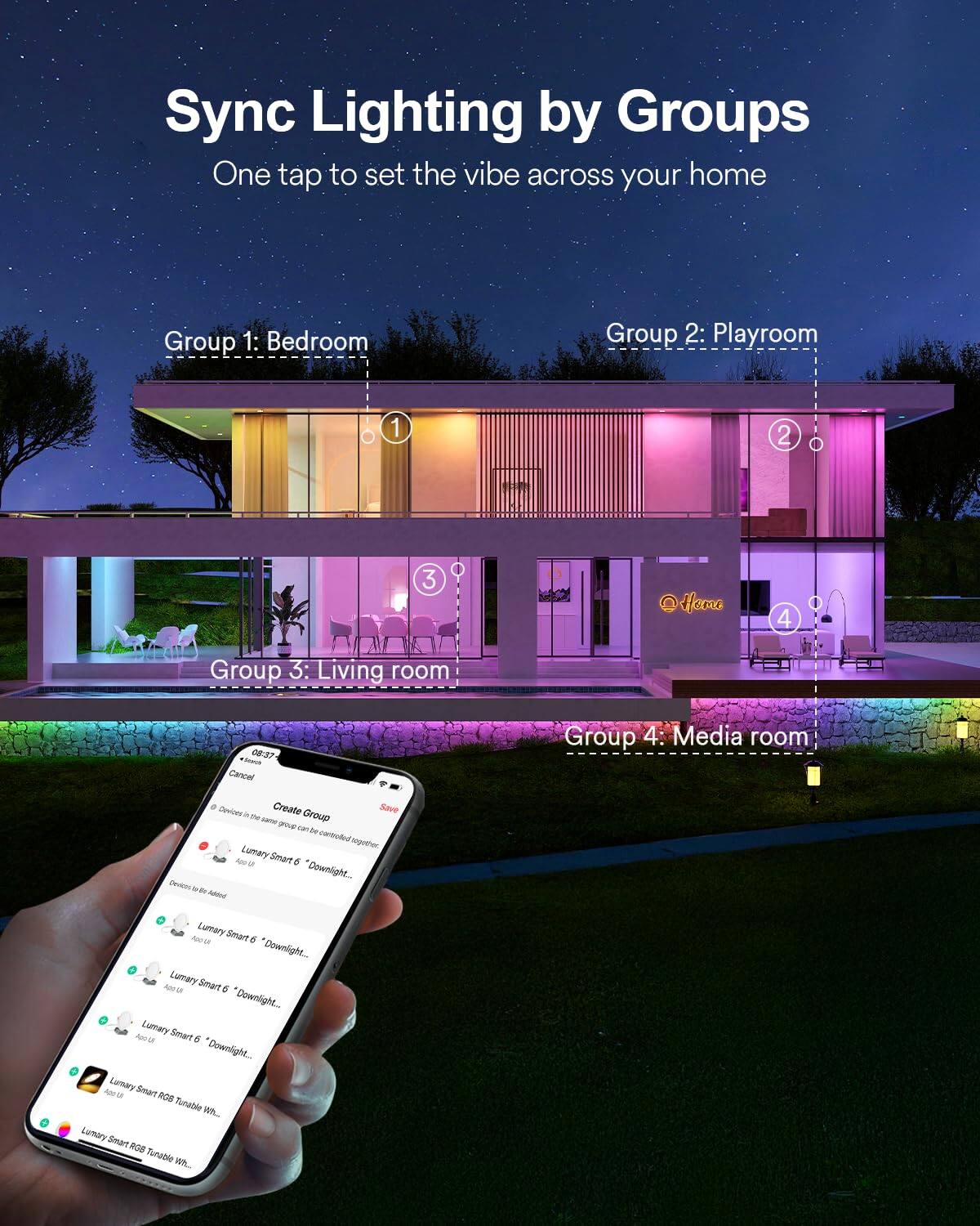 Sync Lighting by Groups  
One tap to set the vibe across your home  

Group 1: Bedroom  
Group 2: Playroom  
Group 3: Living room  
Group 4: Media room  

Create Save  

Lumary Smart 6 "Downlight  
Lumary Smart 6 "Downlight  
Lumary Smart 6 "Downlight  
Lumary Smart RGB Tunable Wh...