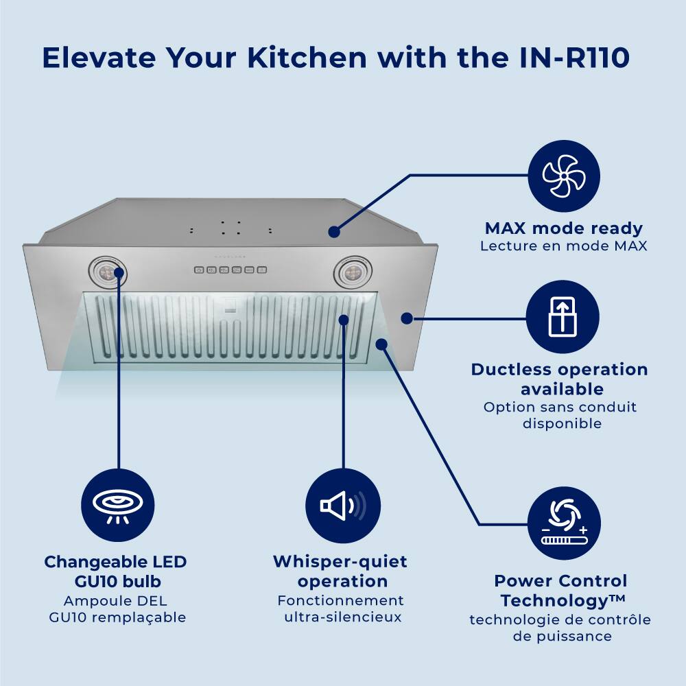 Elevate Your Kitchen with the IN-R110

- MAX mode ready
  - Lecture en mode MAX

- Ductless operation available
  - Option sans conduit disponible

- Changeable LED GU10 bulb
  - Ampoule DEL GU10 remplaçable

- Whisper-quiet operation
  - Fonctionnement ultra-silencieux

- Power Control Technology™
  - Technologie de contrôle de puissance