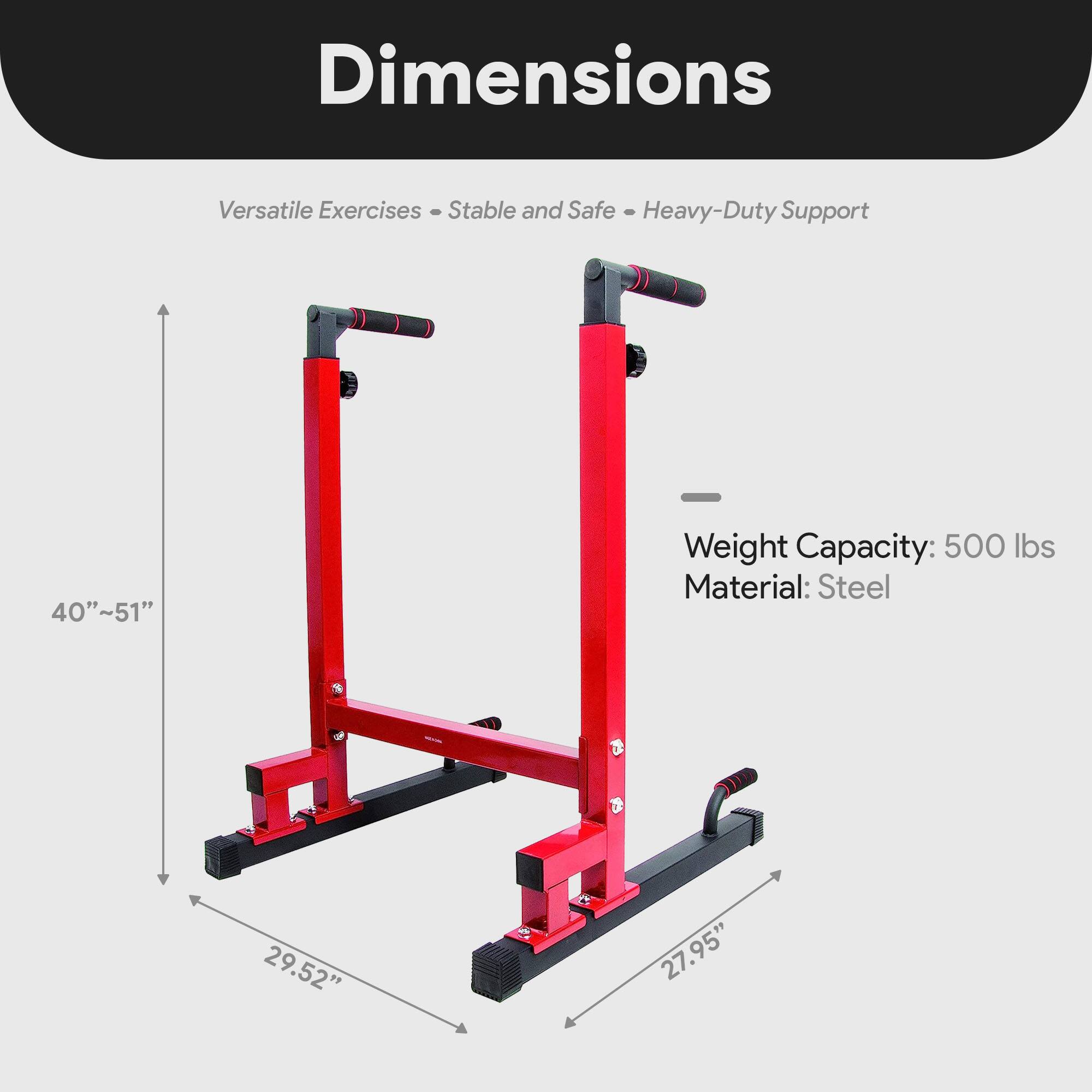 Dimensions  
Versatile Exercises - Stable and Safe - Heavy-Duty Support  

Weight Capacity: 500 lbs  
Material: Steel  

40"~51"  
29.52"  
27.95"