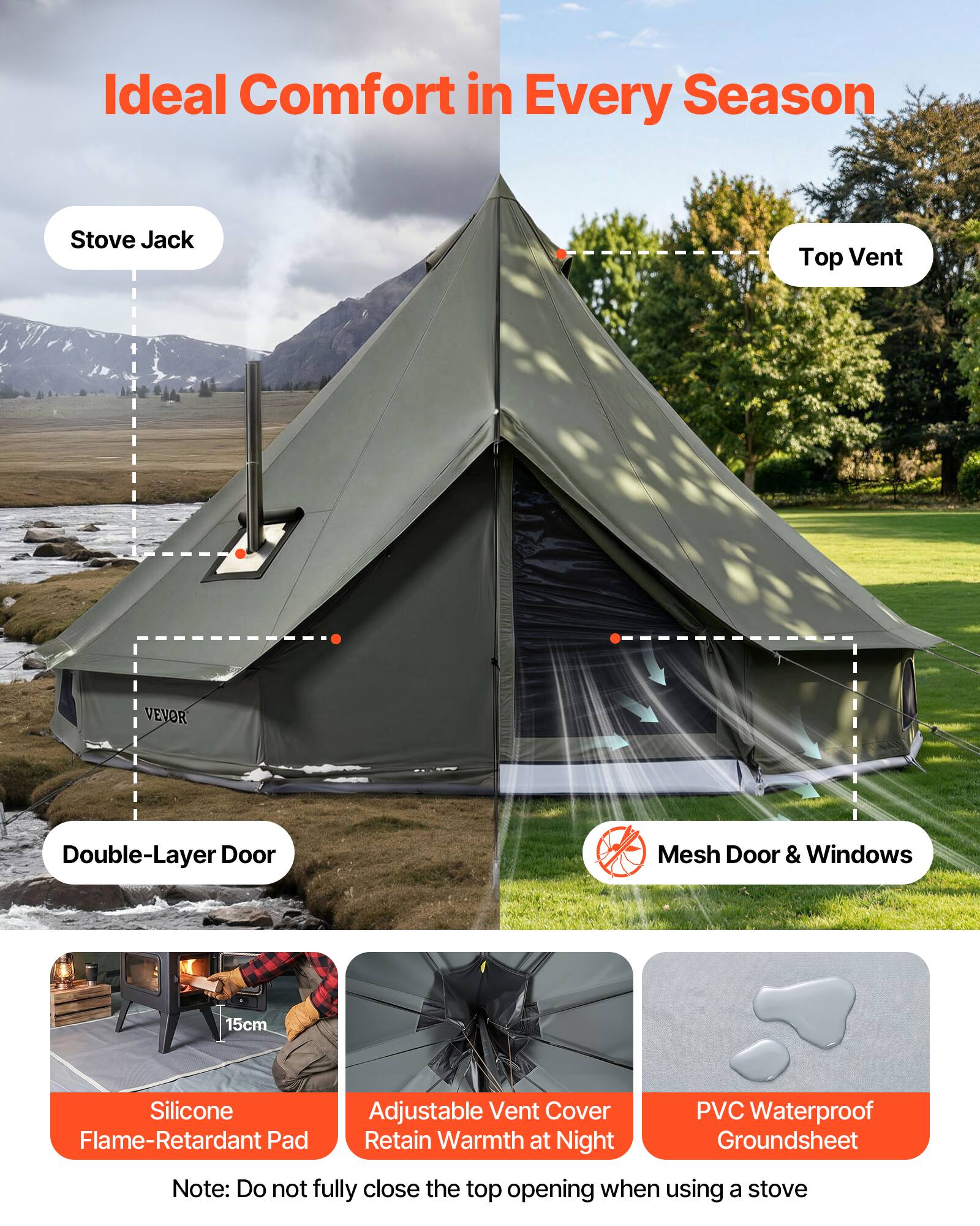 Ideal Comfort in Every Season

Stove Jack Top Vent

VEVOR Double-Layer Door Mesh Door & Windows

15cm Silicone Adjustable Vent Cover

PVC Waterproof Flame-Retardant Pad

Retain Warmth at Night

Groundsheet

Note: Do not fully close the top opening when using a stove