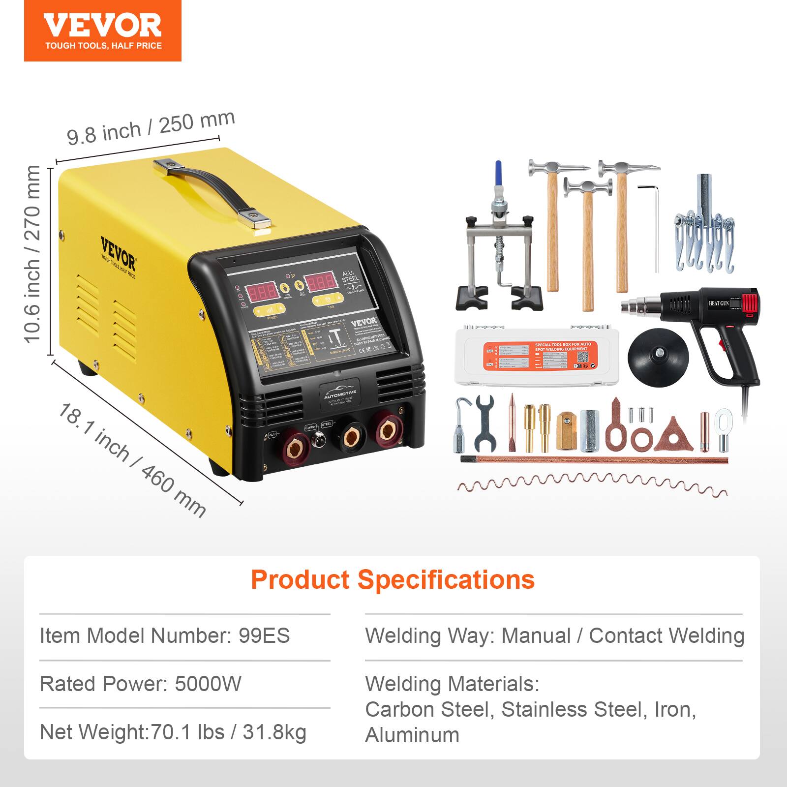VEVOR TOUGH TOOLS, HALF PRICE

9.8 inch / 250 mm
10.6 inch / 270 mm
18.1 inch / 460 mm

Product Specifications
Item Model Number: 99ES
Welding Way: Manual / Contact Welding
Rated Power: 5000W
Net Weight: 70.1 lbs / 31.8kg
Welding Materials: Carbon Steel, Stainless Steel, Iron, Aluminum
