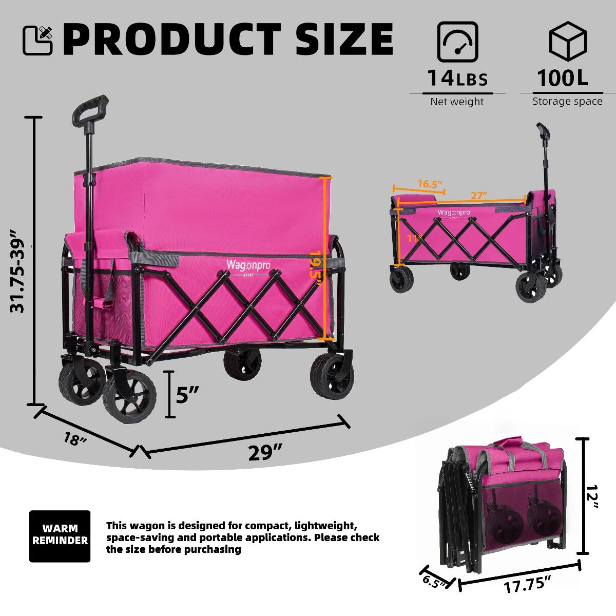 PRODUCT SIZE  
14LBS Net weight  
100L Storage space  

31.75-39" W x 18" D x 5" H  
16.5" W x 27" D x 6.5" H  
12" W x 17.75" D x 6.5" H  

WARM REMINDER  
This wagon is designed for compact, lightweight, space-saving and portable applications. Please check the size before purchasing