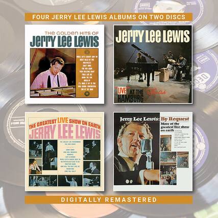 FOUR JERRY LEE LEWIS ALBUMS ON TWO DISCS
THE GOLDEN HITS OF JERRY LEE LEWIS
JERRY LEE LEWIS
LIVE AT THE TIO-CLUB HAMBURG
THE GREATEST LIVE SHOW ON EARTH
JERRY LEE LEWIS
JERRY LEE LEWIS: By Request
one of the greatest live shows on earth
DIGITALLY REMASTERED