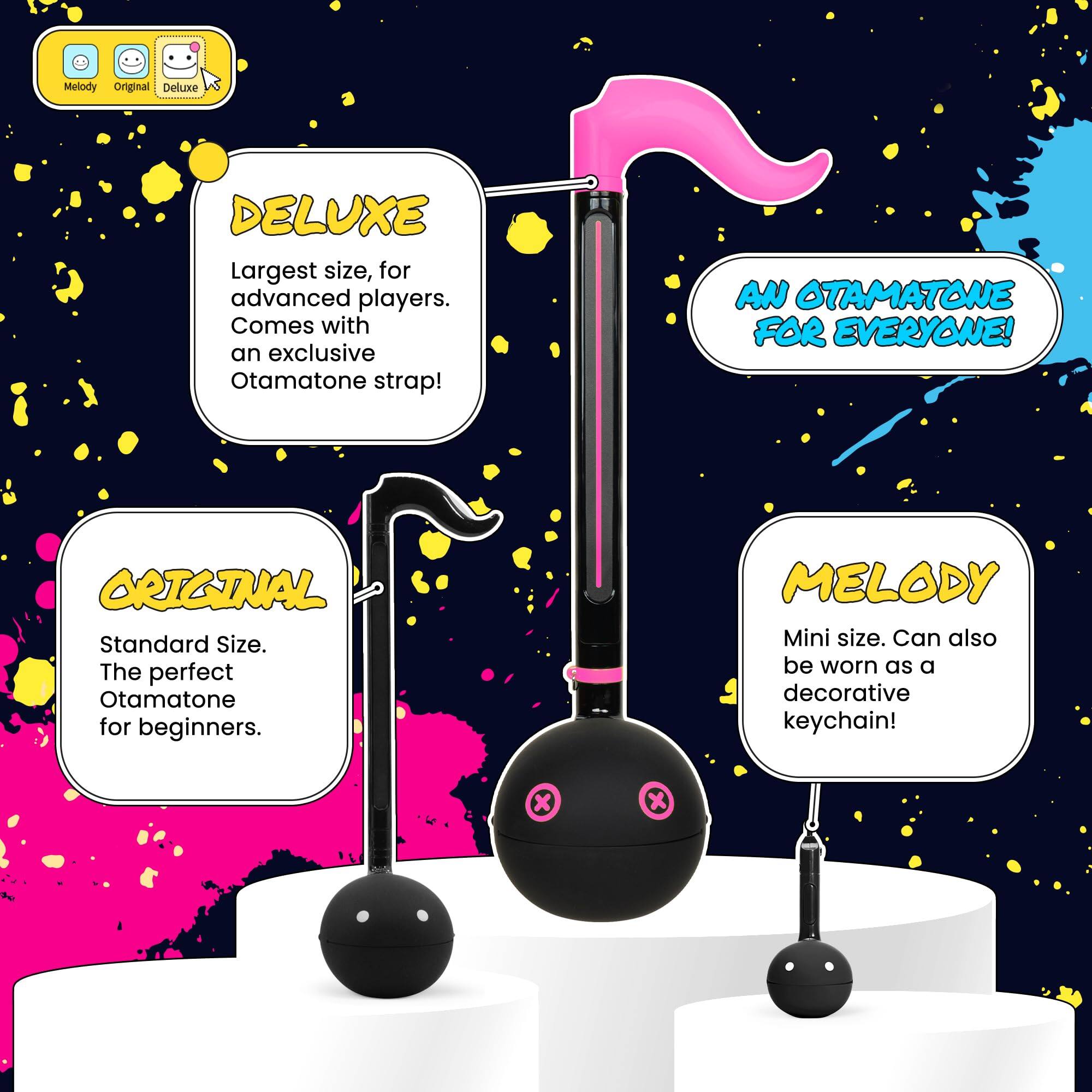 DELUXE  
Largest size, for advanced players. Comes with an exclusive Otamatone strap!  

ORIGINAL  
Standard Size. The perfect Otamatone for beginners.  

MELODY  
Mini size. Can also be worn as a decorative keychain!  

AN OTAMATONE FOR EVERYONE!