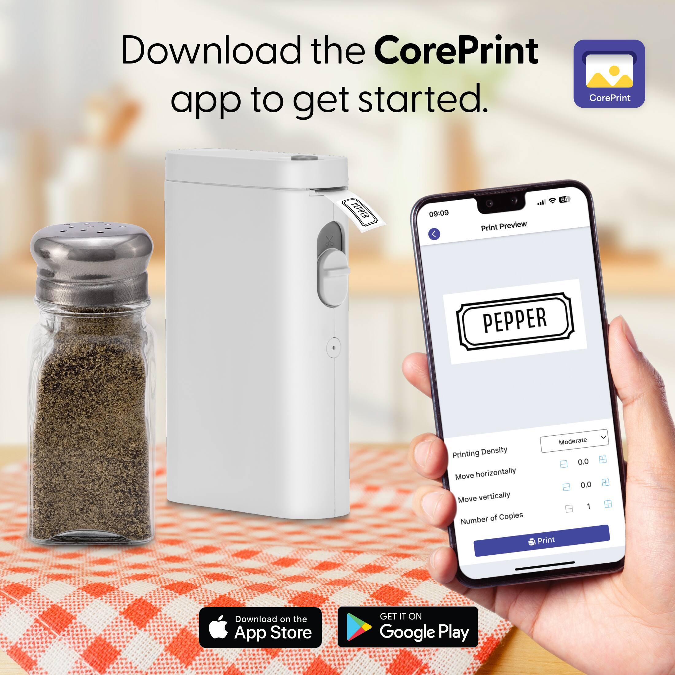 Download the CorePrint app to get started.

Print Preview

PEPPER

Printing Density: Moderate

Move horizontally: 0.0

Move vertically: 0.0

Number of Copies: 1

Print

Download on the App Store

GET IT ON Google Play