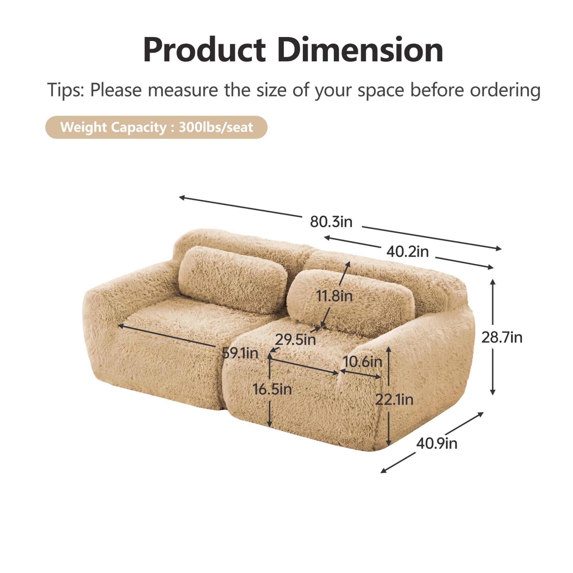 Product Dimension

Tips: Please measure the size of your space before ordering

Weight Capacity: 300lbs/seat

- 80.3in
- 40.2in
- 11.8in
- 29.5in
- 59.1in
- 10.6in
- 28.7in
- 16.5in
- 22.1in
- 40.9in