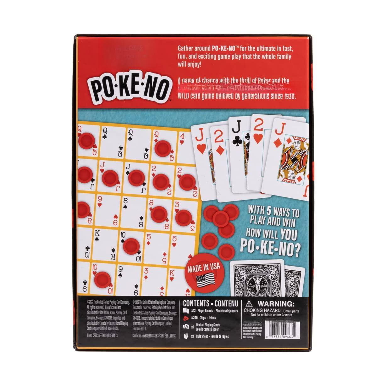 Gather around PO-KE-NO for the ultimate in fast, fun, and exciting game play that the whole family will enjoy!  
Join the chance with the thrill of Poker, and the PO-KE-NO WILD card game that's delighted generations since 1930.  

WITH 5 WAYS TO PLAY AND WIN  
HOW WILL YOU PO-KE-NO?  

MADE IN USA  

CONTENTS - CONTENU  
12 Player Boards - Planches de joueurs  
120 Chips - Pions  
Deck of Playing Cards - Jeu de cartes à jouer  
Rule Sheet - Feuille de règles  

WARNING:  
CHOKING HAZARD - Small parts. Not for children under 3 years.  

©2008 The United States Playing Card Company  
©2008 The United States Playing Card Company  
©2008 The United States Playing Card Company  
©2008 The United States Playing Card Company  
©2008 The United States Playing Card Company  
©2008 The United States Playing Card Company  
©2008 The United States Playing Card Company  
©2008 The United States Playing Card Company  
©2008