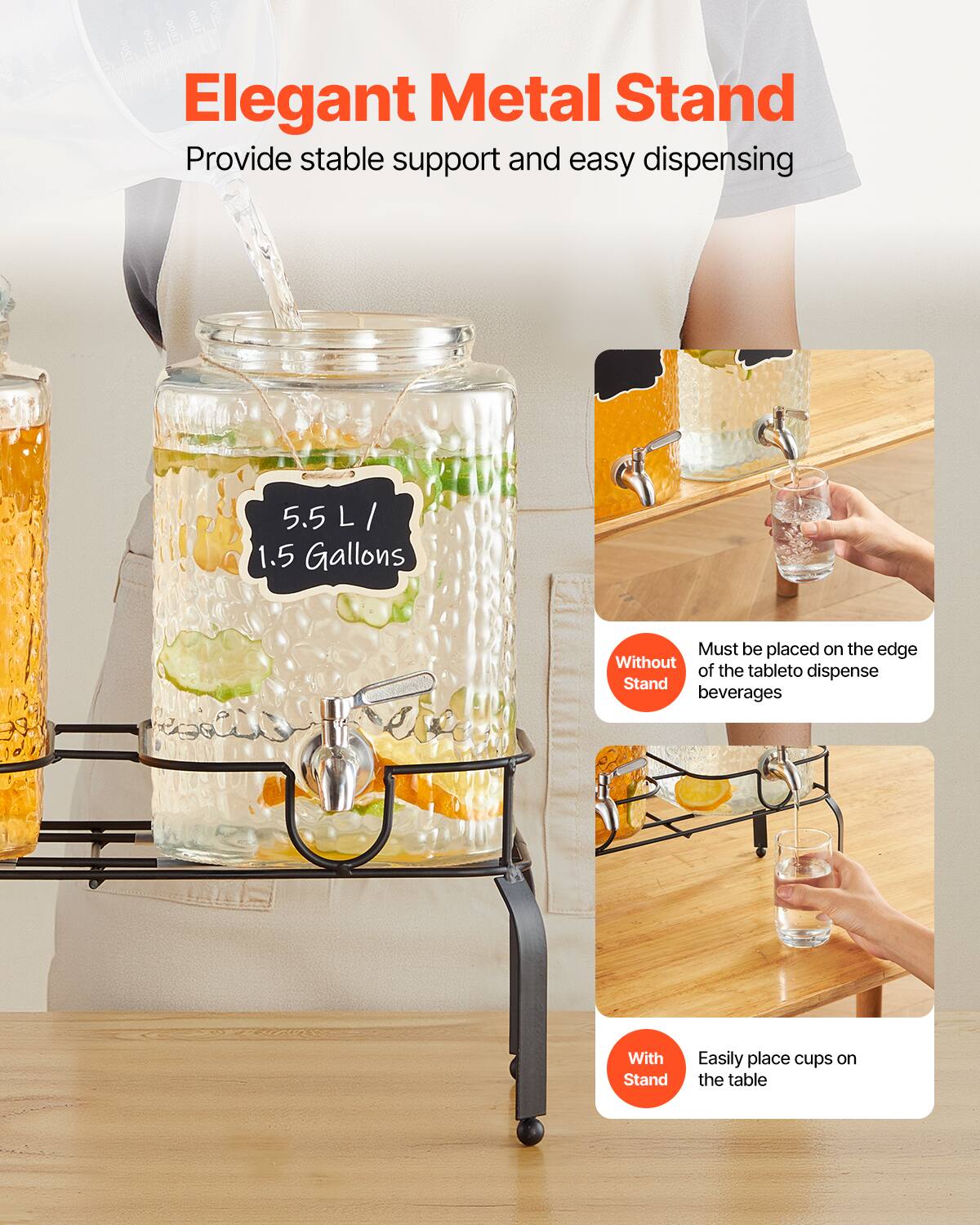 Elegant Metal Stand  
Provide stable support and easy dispensing  

5.5 L / 1.5 Gallons  

Without Stand  
Must be placed on the edge of the table to dispense beverages  

With Stand  
Easily place cups on the table