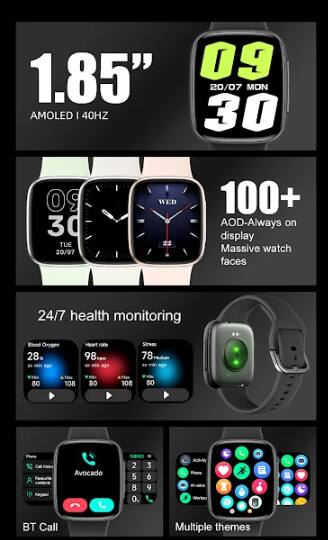 1.85" AMOLED | 40HZ

09 30
20/07 MON

100+ AOD-Always on display
Massive watch faces

24/7 health monitoring
- Blood Oxygen: 28%
- Heart rate: 98 bpm
- Stress: 78

BT Call

Multiple themes

Favourite Keypad: Avocado
0 2 3 5 6 8 9 0