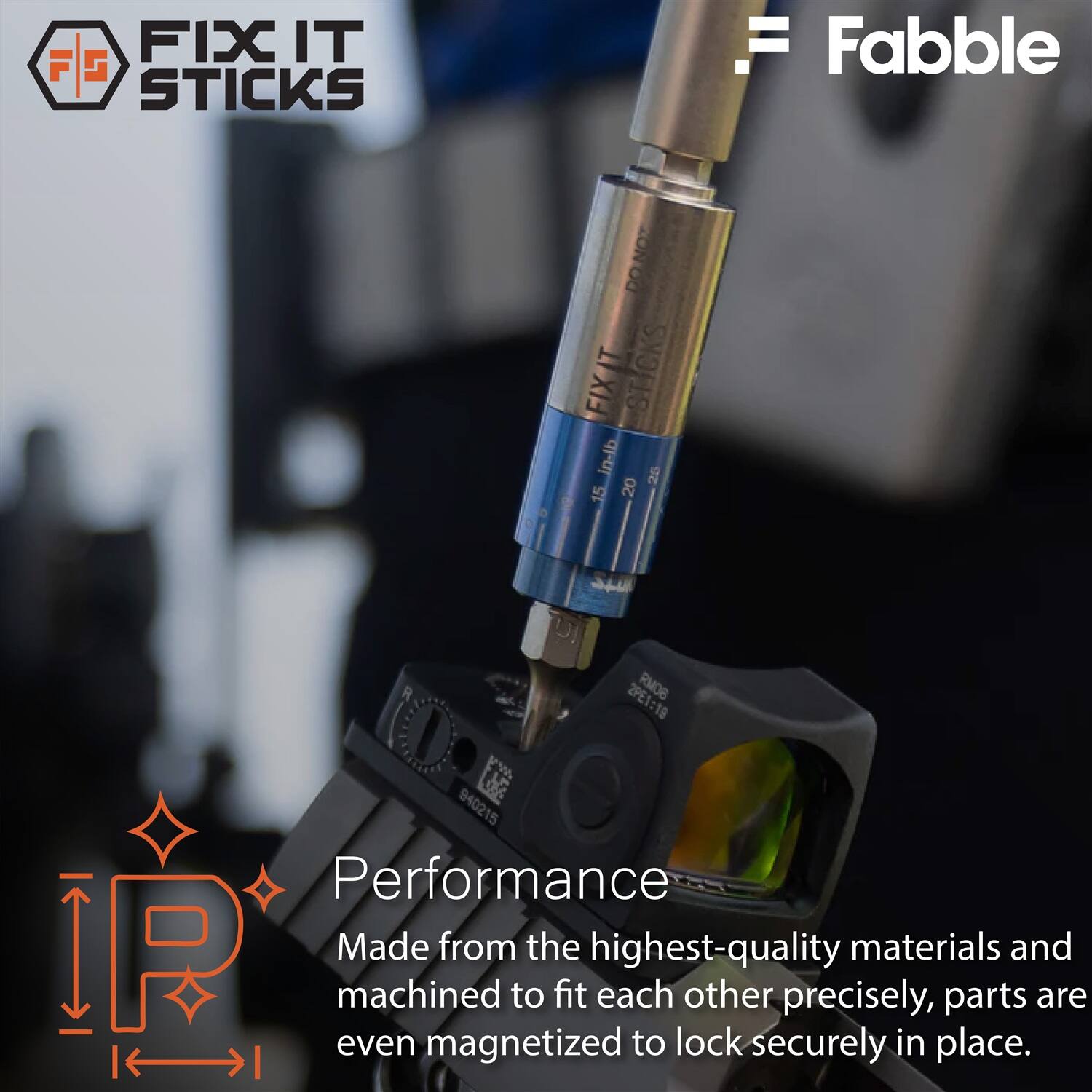 FIX IT STICKS  
Fabbie  

NOT DO IT STICKS FIX in-lb 20 25 15  

2PE1:19 RM08 940215  

Performance  
Made from the highest-quality materials and machined to fit each other precisely, parts are even magnetized to lock securely in place.