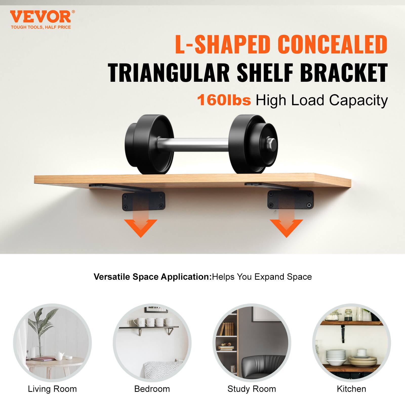 VEVOR TOUGH TOOLS, HALF PRICE

L-SHAPED CONCEALED TRIANGULAR SHELF BRACKET  
160lbs High Load Capacity

Versatile Space Application: Helps You Expand Space

- Living Room
- Bedroom
- Study Room
- Kitchen