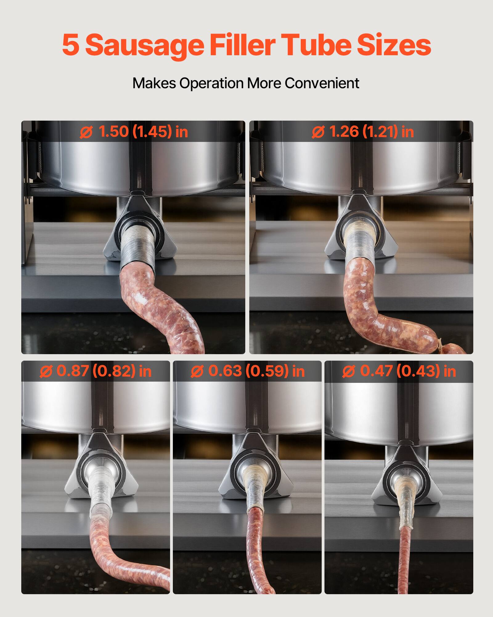 5 Sausage Filler Tube Sizes  
Makes Operation More Convenient  

1.50 (1.45) in  
1.26 (1.21) in  
0.87 (0.82) in  
0.63 (0.59) in  
0.47 (0.43) in