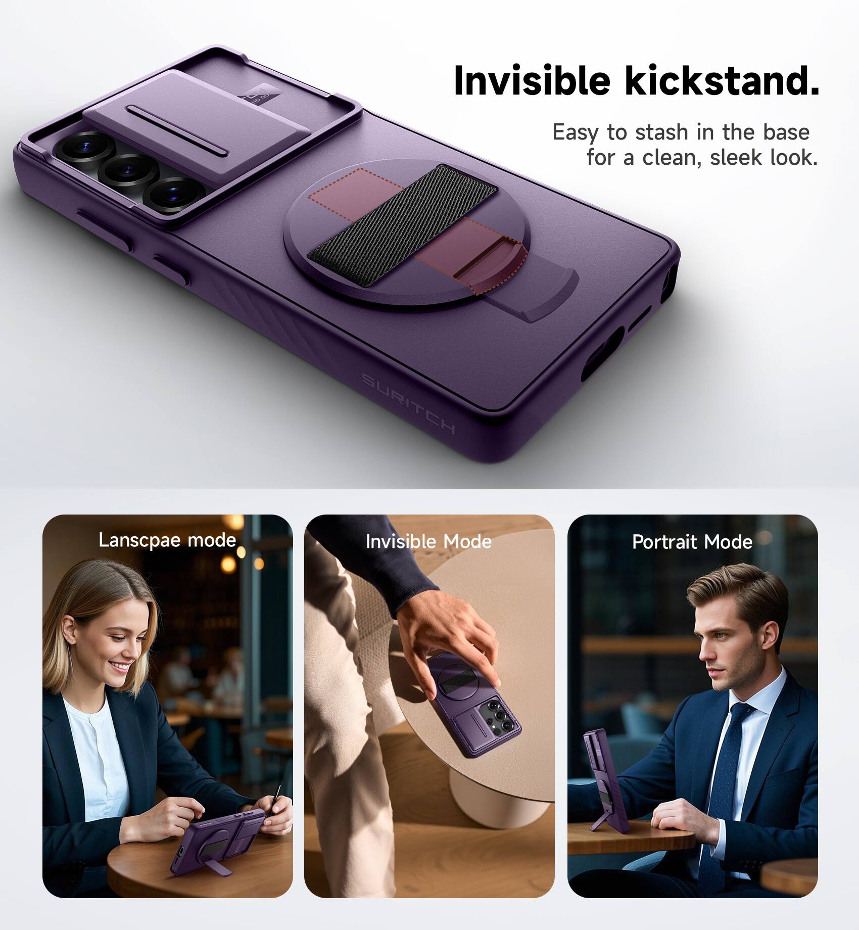 Invisible kickstand.  
Easy to stash in the base for a clean, sleek look.  

SURITCH  

Landscape mode  
Invisible Mode  
Portrait Mode