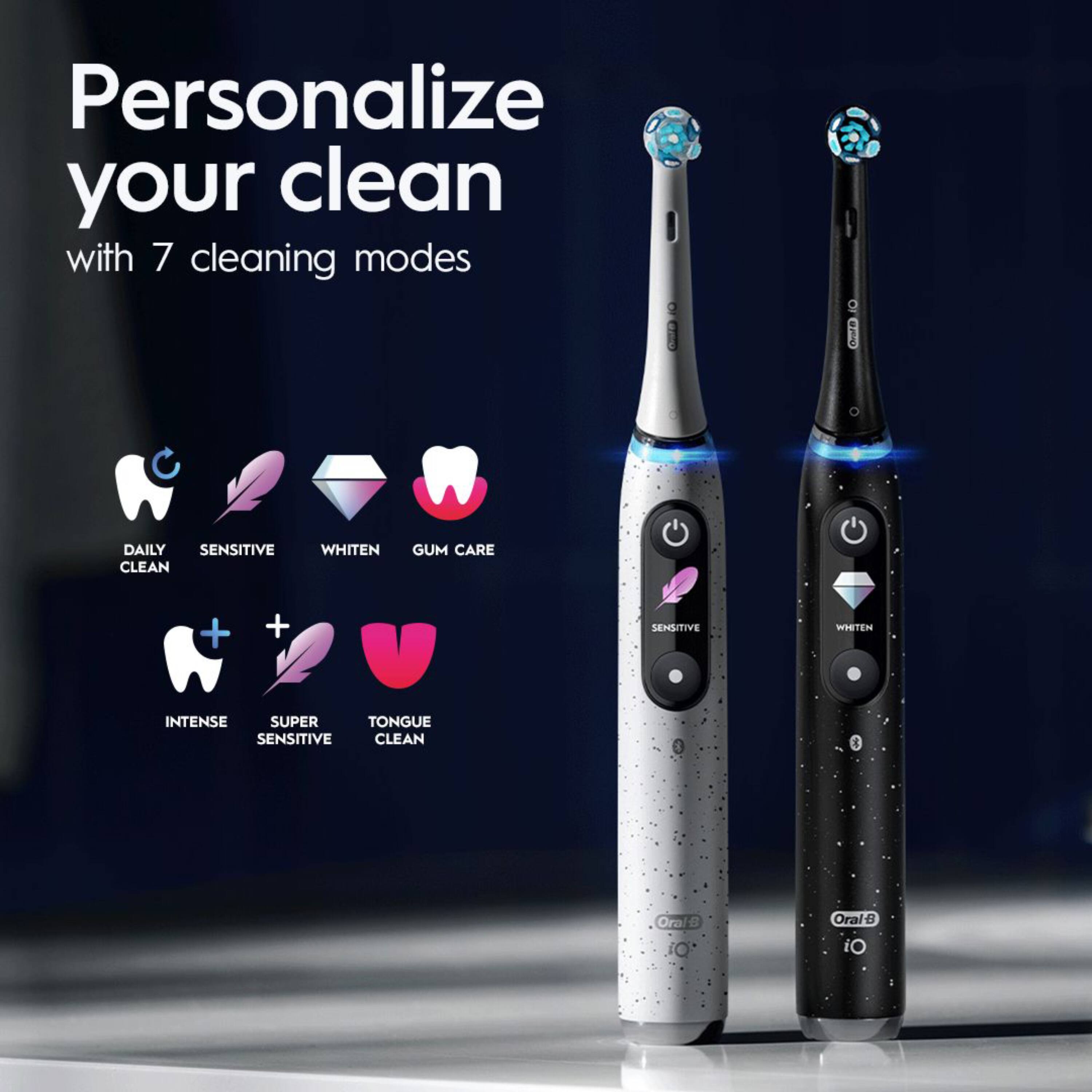 Personalize your clean with 7 cleaning modes

- DAILY CLEAN
- SENSITIVE
- WHITEN
- GUM CARE
- INTENSE
- SUPER SENSITIVE
- TONGUE CLEAN

Oral-B iO